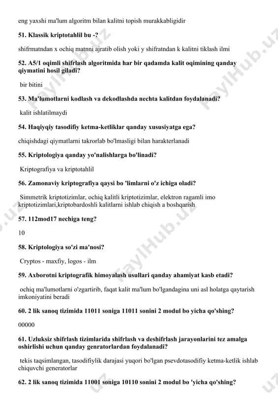 dga tezroq erishiladi?  chastotalar tahlili hujumi 81. kriptotahlil nima bilan shug‘ullanadi?  kalit yoki algoritmni bilmagan holda shifrlangan ma'lumotga mos keluvchi ochiq ma'lumotni topish bilan 82. -33mod13 nechiga teng?  6 83. sponge xesh funksiyalarini qurish usuli nechi bosqichdan iborat? 2 84. des shifrlash algoritmida kalit uzunligi nechi bitga teng ? 56 85. des shifrlash algoritmida raundlar soni nechta ? 16 86. sponge xesh funksiyalarini qurish usuli qanday bosqichlardan iborat ? singish (absorbing), siqish (squeezing) 87. des shifrlash algoritmida kiruvchi blok uzunligi nechi ? 64 88. blokli shifrlash algoritmlariga xos bo’lgan xususiyatni ko’rsating ? raund 89. aes algoritmida nechta akslantirishlardan foydalaniladi ? 4 90. quyidagi keltirilganlarning qaysilarida bitta blok uzunligida siqishni bajaradi? davies-meyer, matyas-meyer-oseas va miyaguchi preneel 1. axborot xavfsizligining qaysi xususiyati ma’lumotni maxfiyligini ta’minlaydi? – konfidensiallik. 2. a5/1 oqimli shifrlash algoritmida kiruvchi kalit uzunligi qancha bo’ladi? – 64. 3. a5/1 oqimli shifrlash algoritmida kiruvchi kalit nechta qismga ajratiladi? …