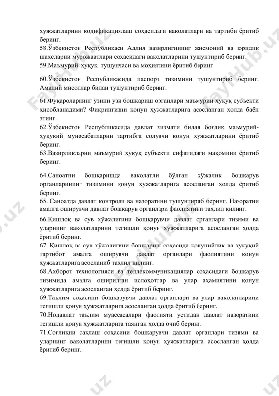ён этинг. 62.ўзбекистон республикасида давлат хизмати билан боғлиқ маъмурий-ҳуқуқий муносабатларни тартибга солувчи қонун ҳужжатларини ёритиб беринг. 63.вазирликларни маъмурий ҳуқуқ субъекти сифатидаги мақомини ёритиб беринг. 64.саноатни бошқаришда ваколатли бўлган хўжалик бошқарув органларининг тизимини қонун ҳужжатларига асосланган ҳолда ёритиб беринг. 65. саноатда давлат контроли ва назоратини тушунтириб беринг. назоратни амалга оширувчи давлат бошқарув органлари фаолиятини таҳлил қилинг. 66.қишлоқ ва сув хўжалигини бошқарувчи давлат органлари тизими ва уларнинг ваколатларини тегишли қонун ҳужжатларига асосланган ҳолда ёритиб беринг. 67. қишлоқ ва сув хўжалигини бошқариш соҳасида қонунийлик ва ҳуқуқий тартибот амалга оширувчи давлат органлари фаолиятини қонун ҳужжатларига асосланиб таҳлил қилинг. 68.ахборот технологияси ва теллекоммуникациялар соҳасидаги бошқарув тизимида амалга оширилган ислоҳотлар ва улар аҳамиятини қонун ҳужжатларига асосланган ҳолда ёритиб беринг. 69.таълим соҳасини бошқарувчи давлат органлари ва улар ваколатларини тегишли қонун ҳужжатларига асосланган ҳолда ёритиб беринг. 70.нодавлат таълим муассасалари фаолияти устидан давлат назоратини тегишли қонун ҳужжатларига таянган ҳолда очиб беринг. 71.соғлиқни сақлаш соҳасини бошқарувчи давлат органлари тизими ва …