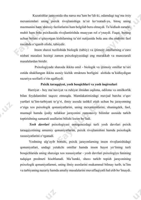 osqichlarida uning shaxsiga xos xususiyatlar - yosh davrlari psixologiya fanining tadqiqot predmeti hisoblanadi. ma’lumki, shaxs tarkib topish jarayonining psixologik qonuniyatlarnni, uning ilmiy asoslarini mukammal bilmay turib, ta’lim va tarbiyaning nazariy hamda amaliy masalalarini muvaffaqiyatli hal etib bo‘lmaydi. psixologiya fanida yosh davrlarini tabaqalash bo‘yicha turlicha usullar mavjuddir. bu inson shaxsini tadqiq qilishga turli nuqtai-nazardan yondashuv mazkur muammoning mohiyatini turlicha yoritadi shu vaqtgacha psixologiya ilmida shaxs taraqqiyotini davrlarga bo‘lib o‘rganishga juda katta e’tibor qaratilgan. bir qancha davriy jadvallar ham taklif etilgan, lekin shu sohada astoydil ijod qilgan har qanday olim o‘zining “davrlarini” taklif etavergan. zero insonning hayotiy yo‘li va uning asosiy lahzalari tarixiy taraqqiyot mobaynida o‘zgaradi. bir avloddan ikkinchi avlod taraqqiyotiga o‘tishning o‘zi ham qator o‘zgarishlarni keltirib chiqaradi. davrlarga bo‘lishga qaratilgan tasniflarning o‘zi ham ikki turli bo‘ladi: juz’iy (alohida davrlarni yana qo‘shimcha davrlarga bo‘lish – “davrlar ichidagi davrlar”) va umumiy ( inson umrining barcha bosqichlarini o‘z ichiga olgan). masalan, juz’iy tasnifga j.piajening …
