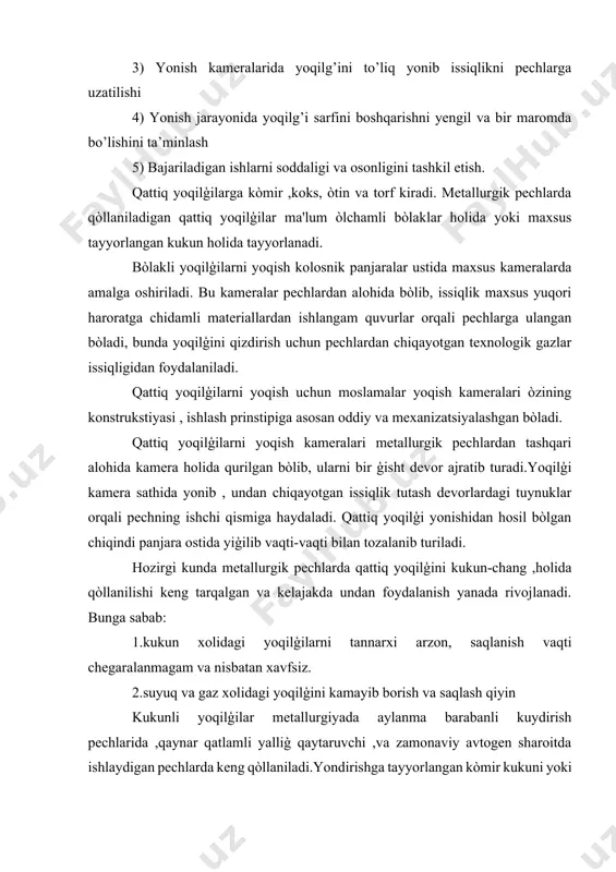 qali pechning ishchi qismiga haydaladi. qattiq yoqilģi yonishidan hosil bòlgan chiqindi panjara ostida yiģilib vaqti-vaqti bilan tozalanib turiladi. hozirgi kunda metallurgik pechlarda qattiq yoqilģini kukun-chang ,holida qòllanilishi keng tarqalgan va kelajakda undan foydalanish yanada rivojlanadi. bunga sabab: 1.kukun xolidagi yoqilģilarni tannarxi arzon, saqlanish vaqti chegaralanmagam va nisbatan xavfsiz. 2.suyuq va gaz xolidagi yoqilģini kamayib borish va saqlash qiyin kukunli yoqilģilar metallurgiyada aylanma barabanli kuydirish pechlarida ,qaynar qatlamli yalliģ qaytaruvchi ,va zamonaviy avtogen sharoitda ishlaydigan pechlarda keng qòllaniladi.yondirishga tayyorlangan kòmir kukuni yoki changli aeroaralashma holida 15-20m/sek tezlik bilan trubalar orqali metallurgik pechlarga uzatiladi. metallurgiyada pechlarda suyuqlik yoqilģi turlaridan asosan -mazut qòllaniladi. mazut kuydirish, ruda va boyitma eritish, metallarni tozalash pechlarida ishlatiladi. metallurgik zavodlarga mazut temir yòllar orqali sisternalarda keltirilib, zavodlarda maxsus qurilgan va jihozlangan-mazut saqlash xòjaligida saqlanadi va pechlarga taqsimlanadi. rangli metallurgiyada pechlarni issiqlik bilan ta'minlashda tabiiy gaz va ikkilamchi yoqilģi gazlarni alohida ahamiyatga ega. pechlarni qizdirishda gazli yoqilģilardan foydalanish boshqa …