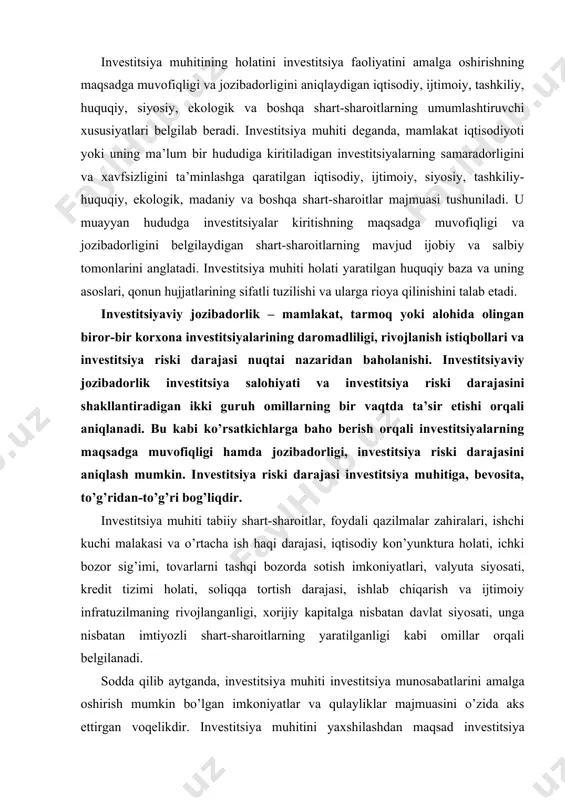 odiy kon’yunktura holati, ichki bozor sig’imi, tovarlarni tashqi bozorda sotish imkoniyatlari, valyuta siyosati, kredit tizimi holati, soliqqa tortish darajasi, ishlab chiqarish va ijtimoiy infratuzilmaning rivojlanganligi, xorijiy kapitalga nisbatan davlat siyosati, unga nisbatan imtiyozli shart-sharoitlarning yaratilganligi kabi omillar orqali belgilanadi. sodda qilib aytganda, investitsiya muhiti investitsiya munosabatlarini amalga oshirish mumkin bo’lgan imkoniyatlar va qulayliklar majmuasini o’zida aks ettirgan voqelikdir. investitsiya muhitini yaxshilashdan maqsad investitsiya salohiyatini oshirish uchun zarur va maqbul shart-sharoitlarni yaratish, investitsiya faoliyatini jadallashtirish va pirovardida, iqtisodiyotni yuksaltirish, ijtimoiy muammolarni hal etish, ishlab chiqarish samaradorligini oshirish imkonini yaratishdan iborat. respublikada siyosiy-iqtisodiy sharoitning mavjudligi, ya’ni qulay investitsiya muhitining yaratilishi va xorijiy kapitalni qabul qilish tizimining samarali bo’lishi xorijiy investitsiyalarni jalb qilishning zaruriy shartidir. investitsiya muhiti investitsiya resurslarini joylashtirish uchun umumiy mezon bo’lib, birinchi navbatda, kapital mablag’larning daromadliligini ta’minlab beradi. mamlakatning investitsiya muhitini shakllantiradigan omillar majmuini 5.1-jadval orqali ifodalash mumkin. har qanday davlatga investitsiyalarning kirib kelishi va rivojlanishi mazkur mamlakatdagi investitsiya muhitiga …