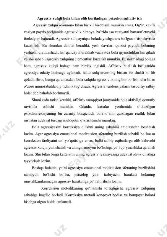 gan agressiv harakatiga yo‘naltirilishi lozim. korreksion metodikaning qo‘llanishi to‘liqligicha agressiv xulqning sababiga bog‘liq bo‘ladi. korreksiya metodi konqoyet hodisa va konqoyet bolani hisobga olgan holda tanlanadi. bu quyida sharhlangan korreksiya metodlarini diqqat bilan ko‘rib chiqishni taqozo etadi. 1.agressiyaga moyillikni e’tiborga olmay qo‘yish, unga atrofdagilarning diqqat qaratmasligi.. 2.agressiv harakatlarni o‘yin mazmuniga kiritish va unga yangi emotsional mazmun berish. bu orqali bolaning atrofdagilarga zarar yetkazmagan holda agressiv moyilligini chiqarib yuborish (masalan, qaroqchi va kazaklar o‘yinida agressiv xulqli bolaga qaroqchi rolini berish). odamovilik va uning korreksiyasi. odamovilik – og‘ish bo‘lib, muloqot doirasining torayishi, atrofdagilar bilan emotsional munosabatda bo‘lish imkoniyatining kamayishi, yangi ijtimoiy munosabatlarni o‘rnatishda yosh davrlariga xos bo‘lgan qiyinchiliklar bilan namoyon bo‘ladi. bu og‘ishning sababi quyidagilar bo‘lishi mumkin: uzoq davom etgan stress (masalan ota-onaning ajrashishi), emotsional muloqotning yetishmasligi ( masalan, uzoq vaqt kasalxonada bo‘lish, yoki ba’zan bolaning ota-ona uchun kutilmagan yoki istalmaganligi, ota-onaning bolaga mehr ko‘rsatmasligi), emotsional sferaning o‘ziga xos individual patalogik xususiyati (psixik …