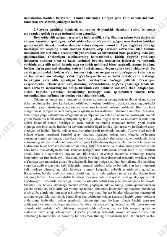 xususiyatlarga ega. birinchidan, bog‘cha yoshidagi bolalarning nerv sistema​si xuddi ilk yoshdagi bolalar nerv sistemasi kabi juda plastik xarakterga egadir, ya’ni ularning nerv sistemalari haddan tashqari egiluvchan, ta’sirotga beriluvchandir. shuning uchun ham bu yoshdagi bolalarda vaqtli bog‘lanishlar (assotsiatsiyalar) juda yengillik bilan hosil bo‘ladi. bolalar nerv sistemasining xususiyati ularning esda olib qolish qobiliyatlariga ham ta’sir etmay qolmaydi. shu sababli maktabgacha yoshdagi bolalar qo‘shiq, ritmli she’r, qiziqarli va chuqur ta’sir etadigan narsalarni beixtiyor hamda juda tez eslarida olib qolaveradilar. ikkinchidan, bog‘cha yoshidagi bolalar nerv sistemasi yengil qo‘zg‘aluvchan bo‘lishi bilan birga yuzaga keladigan vaqtli bog‘tanishlar (assotsiatsiyalar) juda beqaror bo‘ladi, ya’ni mustahkam bo‘lmaydi. shuning uchun bu yoshdagi bolalar tomonidan idrok qilingan turli narsa va hodisalar ularning xotiralarida uzoq vaqt saqlanib qolmaydi. ular tez esga olishlari bilan birga tez unutib ham yuboradilar. ko‘pincha narsa va hodisalarning bog‘cha yoshidagi bolalar xotiralarida mustahkam saqlanib qolishi shu narsa va hodisalarning bolaga qanchalik emotsional ta’sir qilishiga bog‘liq bo‘ladi. uchinchidan, bog‘cha …