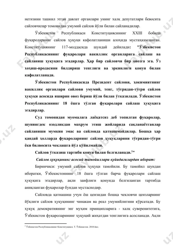 олиги бўлмаган шахслар ва ўзбекистон ҳудудида яшовчи ажнабийлар сайловда қатнашиш ва вакиллик органларига сайланиш ҳуқуқига эга эмас. умумий сайлов ҳуқуқи ўзбекистон республикасининг хорижий давлатлардаги ваколатхоналарида, касалхоналарда, туғруқхоналарда, санаторийларда ва бошқа шифохоналарда, кемаларда, йирик темир йўл станцияларида, аэропортларда ва бошқа шу сингари қонунда белгиланган жойларда сайлов участкаларини ташкил этиш йўли билан ҳам таъминланади. тегишли органлар сайлов участкаларини тузиш ва овоз бериладиган жойларни белгилаш вақтида сайловчилар учун энг кўп қулайлик вужудга келтириш зарурлигини кўзда тутади. умумий сайлов ҳуқуқининг кенг кафолатланганлиги фуқароларнинг овоз беришда деярли ёппасига иштирок этишларини таъминлайди. иккинчиси: тенг сайлов тамойили. сайлов тизимининг демократик моҳияти сайловнинг умумий бўлишида, яъни барча фуқароларнинг сайловда иштирок этишидагина эмас, шунингдек сайловнинг тенг бўлишида ҳамдир. умумий ва тенг сайлов тамойиллари ўзаро чамбарчас боғлиқ бўлиб, бир-бирини тўлдиради. умумий сайлов бўлмаса, тенг сайлов ҳам бўлиши мумкин эмас. ўзбекистон республикасининг конституциясининг 117-моддасида ҳамда “олий мажлисга сайлов тўғрисида”ги қонунида “ҳар бир фуқаро – сайловчи бир овозга эга. ўзбекистон республикаси фуқаролари …