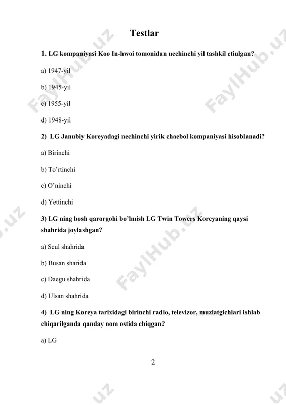 bo’yicha nechitadan ortiq kompaniyalar orqali faoliyat yurituvchi xolding kompaniyasi? a) 30 dan ortiq b) 50 dan ortiq c) 10 dan ortiq d) 40 dan ortiq 12) lg korporatsiyasi nechinchi yilda aqsh mobil bozoridagi o’rnida pasayish kuzatildi? a) 2015 yilda b) 2022-yilda c) 2018-yil may oyida d) 2019-yil iyun oyida 13) lg kompaniyasining logotipi so’ngi marta qaysi yilda o’zgardi? a) 2020-yilda b) 2018-yilda c) 2014-yilda d) 2010-yilda 14) lg korporatsiyasida 1 nafar ijrochi direktor va nechi nafar mustaqil direktordan iborat? a) 3 b) 1 c) 2 d) 5 15) lg korporatsiyasiga tegishli nechta korxona mavjud? a) 200 b) 128 c) 100 d) 70 javoblar 1) a 6) d 11) a 2) b 7) b 12) d 3) a 8) d 13) c 4) c 9) c 14) c 5) d 10) a 15) b 2
