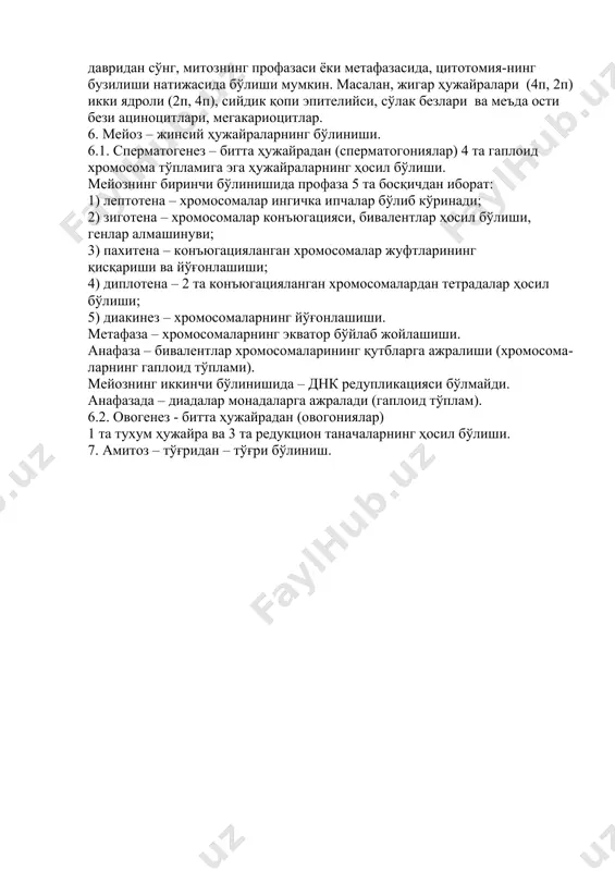 кариоцитлар. 6. мейоз – жинсий ҳужайраларнинг бўлиниши. 6.1. сперматогенез – битта ҳужайрадан (сперматогониялар) 4 та гаплоид хромосома тўпламига эга ҳужайраларнинг ҳосил бўлиши. мейознинг биринчи бўлинишида профаза 5 та босқичдан иборат: 1) лептотена – хромосомалар ингичка ипчалар бўлиб кўринади; 2) зиготена – хромосомалар конъюгацияси, бивалентлар ҳосил бўлиши, генлар алмашинуви; 3) пахитена – конъюгацияланган хромосомалар жуфтларининг қисқариши ва йўғонлашиши; 4) диплотена – 2 та конъюгацияланган хромосомалардан тетрадалар ҳосил бўлиши; 5) диакинез – хромосомаларнинг йўғонлашиши. метафаза – хромосомаларнинг экватор бўйлаб жойлашиши. анафаза – бивалентлар хромосомаларининг қутбларга ажралиши (хромосома-ларнинг гаплоид тўплами). мейознинг иккинчи бўлинишида – днк редупликацияси бўлмайди. анафазада – диадалар монадаларга ажралади (гаплоид тўплам). 6.2. овогенез - битта ҳужайрадан (овогониялар) 1 та тухум ҳужайра ва 3 та редукцион таначаларнинг ҳосил бўлиши. 7. амитоз – тўғридан – тўғри бўлиниш. image1.png