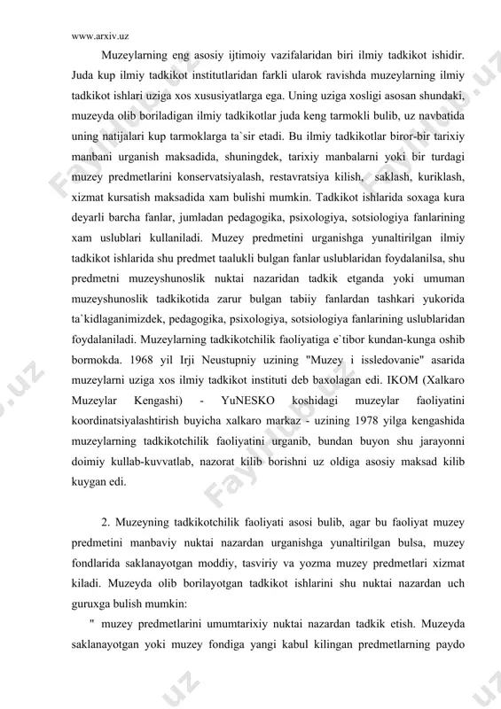 muzey fondlarida saklanayotgan moddiy, tasviriy va yozma muzey predmetlari xizmat kiladi. muzeyda olib borilayotgan tadkikot ishlarini shu nuktai nazardan uch guruxga bulish mumkin: " muzey predmetlarini umumtarixiy nuktai nazardan tadkik etish. muzeyda saklanayotgan yoki muzey fondiga yangi kabul kilingan predmetlarning paydo bulish joyi va davri, uning muallifi хамда shu predmetdan foydalangan davr aniklanadi. aynan shu jixatlar predmet ya`ni tarixiy manba xakida fikr yuritishda asos bulib xizmat kiladi. chunki, tarixiy manbaning, misol uchun, yozma manbaning muallif tomonidan yozilgan davri va etib kelgan nusxaning xattotlar tomonidan kuchirilgan davr urtasidagi fark, muallifning shu manbada yoritilayotgan vokealarga kanchalik daxldorligi xakidagi ma`lumotlar shu manbaga bulgan ishonch darajasiga xam ta`sir kiladi. bu misolni muzeyda saklanayotgan barcha tarixiy manbalarga nisbatan kullash mumkin. " komplektlash jarayonida umumtarixiy tadkikot. muzeylarni komplektlab borish fakat muzey predmetlari kollektsiyasini tuldirib borish uchungina emas, balki tarix fanining bunday keyingi rivojlanishi uchun xam zarurdir. shundagina muzey kurgazmalari asl-nusxa muzey predmetlari bilan ta`minlab boriladi. lekin …