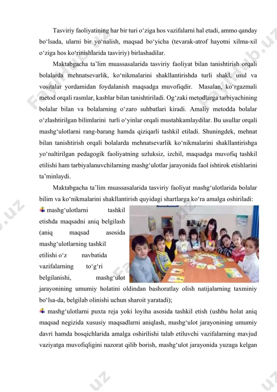 a vositalar yordamidan foydalanish maqsadga muvofiqdir. masalan, ko‘rgazmali metod orqali rasmlar, kasblar bilan tanishtiriladi. og‘zaki metodlarga tarbiyachining bolalar bilan va bolalarning o‘zaro suhbatlari kiradi. amaliy metodda bolalar o‘zlashtirilgan bilimlarini turli o‘yinlar orqali mustahkamlaydilar. bu usullar orqali mashg‘ulotlarni rang-barang hamda qiziqarli tashkil etiladi. shuningdek, mehnat bilan tanishtirish orqali bolalarda mehnatsevarlik ko‘nikmalarini shakllantirishga yo‘naltirilgan pedagogik faoliyatning uzluksiz, izchil, maqsadga muvofiq tashkil etilishi ham tarbiyalanuvchilarning mashg‘ulotlar jarayonida faol ishtirok etishlarini ta’minlaydi. мaktabgacha ta’lim muassasalarida tasviriy faoliyat mashg‘ulotlarida bolalar bilim va ko‘nikmalarini shakllantirish quyidagi shartlarga ko‘ra amalga oshiriladi: mashg‘ulotlarni tashkil etishda maqsadni aniq belgilash (aniq maqsad asosida mashg‘ulotlarning tashkil etilishi o‘z navbatida vazifalarning to‘g‘ri belgilanishi, mashg‘ulot jarayonining umumiy holatini oldindan bashoratlay olish natijalarning taxminiy bo‘lsa-da, belgilab olinishi uchun sharoit yaratadi); mashg‘ulotlarni puxta reja yoki loyiha asosida tashkil etish (ushbu holat aniq maqsad negizida xususiy maqsadlarni aniqlash, mashg‘ulot jarayonining umumiy davri hamda bosqichlarida amalga oshirilishi talab etiluvchi vazifalarning mavjud vaziyatga muvofiqligini nazorat qilib borish, mashg‘ulot …