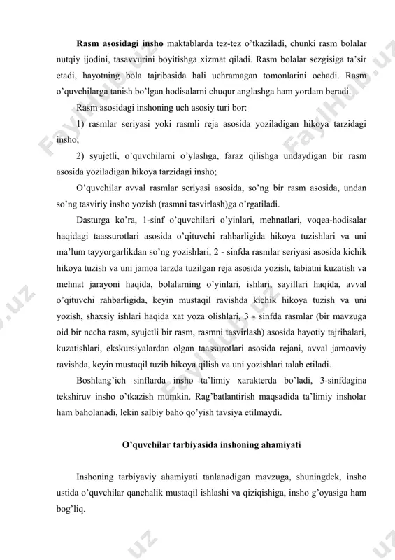 va adabiy ijodga qiziqishlarini o’stiradi. bolalar eng qiziqarli va o’zlariga yaqin voqea-hodisalar haqida hikoya qiladilar va yozadilar, ularning inshosi mustaqil ishlash malakasini o’stiradi, ommaviy faollikni oshiradi. tanlangan mavzuning g’oyaviy yo’nalishini ochish tarbiyaviy vazifani hal qilishga imkon beradi. bu jihatdan mehnat, mehnat qahramonlari haqidagi, bolalarning hayoti, maktab, tug’ilib o’sgan qishlog’i yoki shahri haqidagi, urush qahramonlari haqidagi mavzular ayniqsa qulay. bu mavzulardagi insholar mehnat kishilariga, qahramonlarga chuqur hurmatni tarbiyalaydi. insho jamiyat hayotini tushunishga o’rgatadi. tabiatga, kishilarga, ularning yaxshilikka intilishlari va harakatlariga, mehnatga va mehnat mahsuliga muhabbatni tarbiyalaydi, kishilar xatti-harakatidagi chiroyli jihatlarni egallashga, hozirgi zamon axloqiy talablarini anglashda o’quvchilarga yordam beradi. inshoning tarbiyaviy ahamiyatini oshirish uchun quyidagilarga rioya qilish talab etiladi: 1. osondan qiyinga tamoyiliga rioya qilgan holda og’zaki va yozma inshoni muntazam o’tkazib borish bilan o’quvchilarda mustaqillikni tarbiyalash. mustaqil insho o’quvchilar faolligini o’stiradi. 2. inshoni hayot bilan bog’lash. bunda kuzatishlar asosidagi insho, kundalik yuritish, qilingan ishlar yuzasidan «hisobot» tarzidagi insho, xat, maqola, …