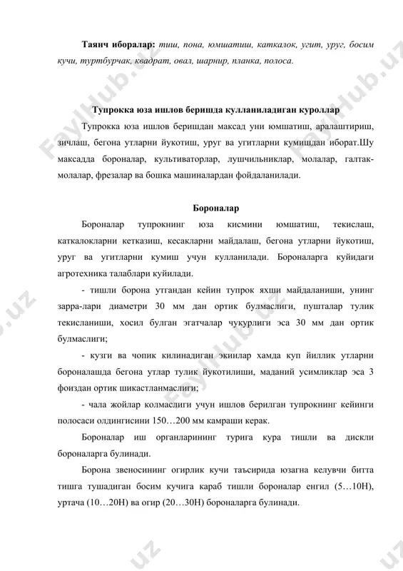 кача ишлов бериш мумкин. тишлар рамага кузгалмас ёки шарнирли килиб махкамланади. шарнирли рама турсимон ёки утлокларда ишлатиладиган бороналарда кулланилади. расм. бороналар: а – бзтс-1,0 боронаси; б - бсо-4 турсимон боронаси; в – 2,5 шлейф боронаси; г – мотиганинг игнали диски; а – квадрат кесимли тиш; б – думалок кесимли тиш; в – квадратмас кесимли тиш; г – панжали тиш; д – турсимон борона тишлари; е – пичоксимон тишлар; ж – пружинали борона тиши; 1,2 – рама планкалапри; 3-тиш; 4-тиркалма; 5-урнатма брус; 6-стойка; 7-борона тиркаладиганжой; 8.13-занжирлар; 9-кронштейн; 10-брус; 11-рамка; 12-тур; 14-шлейф; 15-ричаг; 16-кундаланг брус; 17-пичок; 18-хаскаш. бундай бороналар ер рельефига яхши мосланади ва тишларининг бир меъёрда чукурлашишини таъминлайди. 11-расмда тишли бороналарнинг турлари курсатилган. тишли бзтс-1,0 боронаси (расм,а) огир, збзс-1.) уртача, экинбоп енгил збп-),6 бороналари мавжуд. бзтс-1,0 боронасининг планкалари 2 кесими тугри туртбурчаклидир. уларга устки томондан корито профилли планкалар 1 куйилган. планкаларни кесишган жойига турли кесимдаги тишлар 3 махкамланган. тишнинг иш кисми …