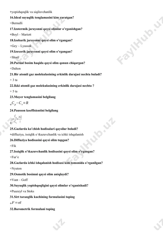 vant – goff 30.suyuqlik yopishqoqligini qaysi olimlar o’rganishadi? +puazeyl va stoks 31.sirt taranglik kuchining formulasini toping + 32.barometrik formulani toping + 33.havoning namligi qaysi asboblar yordamida aniqlandi? +psixrometrlar va gigrometrlar 34.izoxorik jarayon uchun termodinamikaning birinchi qonunini toping? + 35.izotermik jarayon uchun termodinamikaning birinchi qonunnii toping? + 36.kapillyarlik uchun jyuren formulasini belgilang + 37.adiabatik jarayon uchun termodinamikaning birinchi qonunini ko’rsating? + 38.pausson tenglamasini belgilang? + 39.yopishqoqlik koeffisientining xbs dagi o’lchov birligni toping? + pa*s 40. 1 kvt*soat energiya necha joulga teng boladi? +3,6 * 106 j 41.elektr yurituvchi kuchning o’lchov birligini toping? + voltlarda o’lchanadi (v) 42.elektroliz qonunlarini kim fanga kiritgan? +faradey 43.tebranish konturining tebranish davri togri ko’rsatilgan qatorni belgilang + 44.yorug’likning vakuumdagi tezligi qancha? + 45.kimning nazariyasi yorug’likni zarrachalar oqimi deb biladi? +nyuton 46.kimning nazariyasi, yorug’likni to’lqin debhisoblanadi? +gyugens 47.ko’zga ko’rinadigan yurug’likning to’lqin uzunlik diapazonini belgilang? + 3800 dan 7600 48.yorug’likning sinish qonuni ifodasini toping + 49.vakuumning absolyut sindirish ko’rsatkichi …