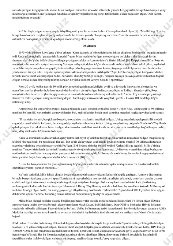 r shevartning [1] bell laboratoriyasining ishiga borib taqaladi, u rejalashtirish, amalga oshirish, o'rganish va harakat qilishning bir qator qisqa davrlaridan iborat sifatga yo'naltirilgan metodologiyani taklif qilgan. (reja -o'rganish-harakat qilish, pdsa). 1940-yillardan boshlab, sifat sohasidagi taniqli obro'li edvard deming pdsaning g'ayratli himoyachisiga aylandi, keyinchalik u ushbu texnikani o'z kitobida tasvirlab berdi [2]. so'nggi ishlarda tom gilb [3] va richard saltner [4] dasturiy ta'minotni ishlab chiqishda qo'llaniladigan pdsani o'rganib chiqdilar. iid tarixidagi muhim bosqich 1950-yillarda x-15 tovushdan tez uchuvchi reaktiv samolyotni yaratish bo'yicha amalga oshirilgan loyihadir [5]. ushbu ishlar ishtirokchilarining fikriga ko'ra, ushbu metodologiyani qo'llash ko'p jihatdan loyiha muvaffaqiyatini aniqladi. x-15 dizayni dasturiy ta'minotni ishlab chiqish bilan hech qanday aloqasi yo'q edi. ammo shuni ta'kidlash joizki, agar uning ba'zi ishtirokchilari va shuning uchun ularning iid sohasidagi tajribasi 60-yillarning boshlarida nasa doirasida amalga oshirilgan merkuriy loyihasi loyihasida ishtirok etgan bo'lsa. texnikasi dasturiy ta'minotni ishlab chiqish kontekstida allaqachon ishlatilgan. bundan tashqari, ularning ba'zilari ibmning …