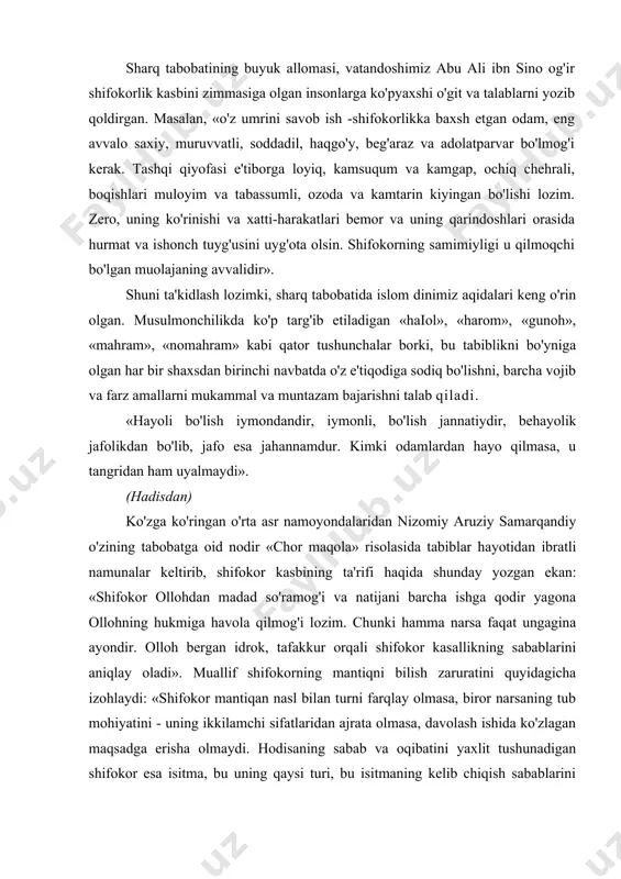 si, vatandoshimiz abu ali ibn sino og'ir shifokorlik kasbini zimmasiga olgan insonlarga ko'pyaxshi o'git va talablarni yozib qoldirgan. masalan, «o'z umrini savob ish -shifokorlikka baxsh etgan odam, eng avvalo saxiy, muruvvatli, soddadil, haqgo'y, beg'araz va adolatparvar bo'lmog'i kerak. tashqi qiyofasi e'tiborga loyiq, kamsuqum va kamgap, ochiq chehrali, boqishlari muloyim va tabassumli, ozoda va kamtarin kiyingan bo'lishi lozim. zero, uning ko'rinishi va xatti-harakatlari bemor va uning qarindoshlari orasida hurmat va ishonch tuyg'usini uyg'ota olsin. shifokorning samimiyligi u qilmoqchi bo'lgan muolajaning avvalidir». shuni ta'kidlash lozimki, sharq tabobatida islom dinimiz aqidalari keng o'rin olgan. musulmonchilikda ko'p targ'ib etiladigan «haiol», «harom», «gunoh», «mahram», «nomahram» kabi qator tushunchalar borki, bu tabiblikni bo'yniga olgan har bir shaxsdan birinchi navbatda o'z e'tiqodiga sodiq bo'lishni, barcha vojib va farz amallarni mukammal va muntazam bajarishni talab qiladi. «hayoli bo'lish iymondandir, iymonli, bo'lish jannatiydir, behayolik jafolikdan bo'lib, jafo esa jahannamdur. kimki odamlardan hayo qilmasa, u tangridan ham uyalmaydi». (hadisdan) ko'zga …