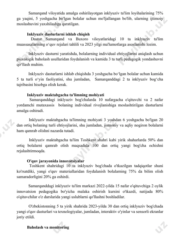 halarining 75% ga yaqini, 5 yoshgacha bo'lgan bolalar uchun mo'ljallangan bo'lib, ularning ijtimoiy moslashuvini yaxshilashga qaratilgan. inklyuziv dasturlarni ishlab chiqish dastur samarqand va buxoro viloyatlaridagi 10 ta inklyuziv ta'lim muassasalarining o‘quv rejalari tahlili va 2023 yilgi ma'lumotlarga asoslanishi lozim. inklyuziv dasturni yaratishda, bolalarning individual ehtiyojlarini aniqlash uchun psixologik baholash usullaridan foydalanish va kamida 3 ta turli pedagogik yondashuvni qo‘llash muhim. inklyuziv dasturlarni ishlab chiqishda 3 yoshgacha bo‘lgan bolalar uchun kamida 5 ta turli o‘yin faoliyatini, shu jumladan, samarqanddagi 2 ta inklyuziv bog‘cha tajribasini hisobga olish kerak. inklyuziv maktabgacha ta'limning mohiyati samarqanddagi inklyuziv bog'chalarda 10 nafargacha o'qituvchi va 2 nafar yordamchi mutaxassis bolaning individual rivojlanishiga moslashtirilgan dasturlarni amalga oshiradi. inklyuziv maktabgacha ta'limning mohiyati 3 yoshdan 6 yoshgacha bo'lgan 20 dan ortiq bolaning turli ehtiyojlarini, shu jumladan, jismoniy va aqliy nogiron bolalarni ham qamrab olishni nazarda tutadi. inklyuziv maktabgacha ta'lim toshkent shahri kabi yirik shaharlarda 50% dan ortiq bolalarni qamrab olish maqsadida …