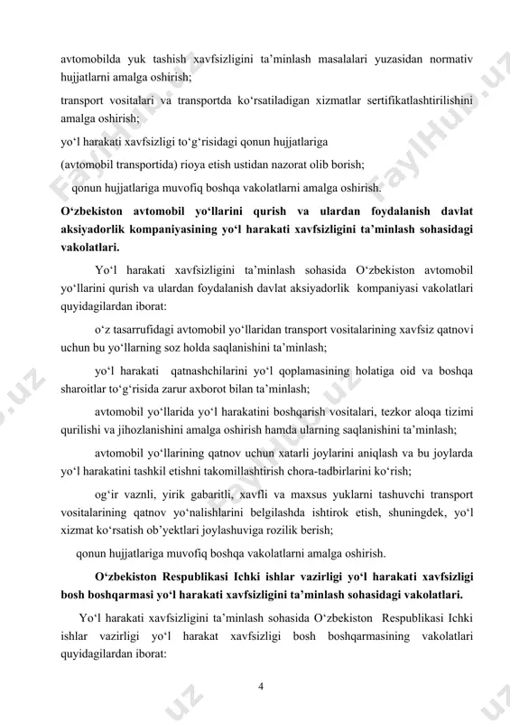 hujjatlarni amalga oshirish; transport vositalari va transportda ko‘rsatiladigan xizmatlar sertifikatlashtirilishini amalga oshirish; yo‘l harakati xavfsizligi to‘g‘risidagi qonun hujjatlariga (avtomobil transportida) rioya etish ustidan nazorat olib borish; qonun hujjatlariga muvofiq boshqa vakolatlarni amalga oshirish. o‘zbekiston avtomobil yo‘llarini qurish va ulardan foydalanish davlat aksiyadorlik kompaniyasining yo‘l harakati xavfsizligini ta’minlash sohasidagi vakolatlari. yo‘l harakati xavfsizligini ta’minlash sohasida o‘zbekiston avtomobil yo‘llarini qurish va ulardan foydalanish davlat aksiyadorlik kompaniyasi vakolatlari quyidagilardan iborat: o‘z tasarrufidagi avtomobil yo‘llaridan transport vositalarining xavfsiz qatnovi uchun bu yo‘llarning soz holda saqlanishini ta’minlash; yo‘l harakati qatnashchilarini yo‘l qoplamasining holatiga oid va boshqa sharoitlar to‘g‘risida zarur axborot bilan ta’minlash; avtomobil yo‘llarida yo‘l harakatini boshqarish vositalari, tezkor aloqa tizimi qurilishi va jihozlanishini amalga oshirish hamda ularning saqlanishini ta’minlash; avtomobil yo‘llarining qatnov uchun xatarli joylarini aniqlash va bu joylarda yo‘l harakatini tashkil etishni takomillashtirish chora-tadbirlarini ko‘rish; og‘ir vaznli, yirik gabaritli, xavfli va maxsus yuklarni tashuvchi transport vositalarining qatnov yo‘nalishlarini belgilashda ishtirok etish, shuningdek, yo‘l …
