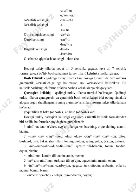 oshqa hamma turkiy tillar 6 kelishik shakllariga ega. bosh kelishik - qadimgi turkiy tillarda ham hozirgi turkiy tilda ham maxsus grammatik ko‘rsatkichiga ega bo‘lmagan, nol ko‘rsatkichli kelishikdir. bu kelishik boshlang‘ich forma sifatida boshqa kelishiklarga zid qo‘yiladi. qaratqich kelishigi - qadimgi turkiy tillarda mavjud bo‘lmagan. qadimgi turkiy tillarda qaratguvchi va qaralmish bosh kelishikdagi ikki otning sintaktik aloqasi orqali shakllangan. buning ayrim ko‘rinishlari hozirgi turkiy tillarda ham ko‘rinadi: yoqut tilida әt baka (ot boshi), at bash (ot boshi) kabi. hozirgi turkiy qaratqich kelishigi eng ko‘p variantli kelishik formalaridan biri bo‘lib, bu formalar quyidagicha guruhlanadi: 1. niң//-nң: tatar, o‘zbek, uyg‘ur tillariga xos-bashning, o‘quvchining, ataniң, bizniң; 2. –niң// -nң// -nuң// -noң// -diң// -duң// -doң// -tiң// -tuң// -toң: oltoy, boshqird, tuva, hakas, shor tillari: tonniң, moldiң, sudiң, guldң, bezzeң, dalaniң; 3. -nin//-nun//-din//-dun//-tin//-tun//: qirg‘iz tili-balanin, tonun, tondun, oqtun, bizdin; 4. -nin//-nun: karaim tili-atanin, atnin, mәnin; 5. -iң//-uң//-niң//-nuң: turkman tili-ag‘ajiң, oquvchiniң, mәniң, onuң: 6. -in//-un//-nin//-nun: ozarbayjon, gagauz, …