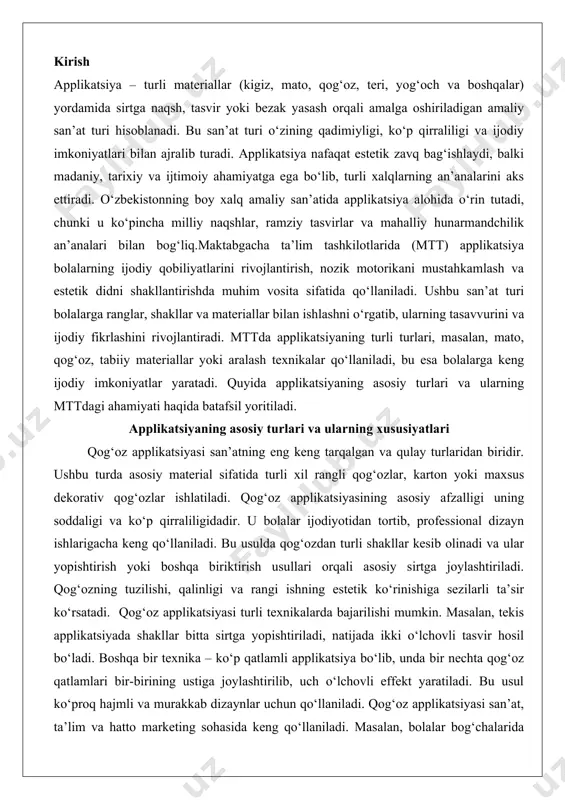 iladi. bu usulda qog‘ozdan turli shakllar kesib olinadi va ular yopishtirish yoki boshqa biriktirish usullari orqali asosiy sirtga joylashtiriladi. qog‘ozning tuzilishi, qalinligi va rangi ishning estetik ko‘rinishiga sezilarli ta’sir ko‘rsatadi. qog‘oz applikatsiyasi turli texnikalarda bajarilishi mumkin. masalan, tekis applikatsiyada shakllar bitta sirtga yopishtiriladi, natijada ikki o‘lchovli tasvir hosil bo‘ladi. boshqa bir texnika – ko‘p qatlamli applikatsiya bo‘lib, unda bir nechta qog‘oz qatlamlari bir-birining ustiga joylashtirilib, uch o‘lchovli effekt yaratiladi. bu usul ko‘proq hajmli va murakkab dizaynlar uchun qo‘llaniladi. qog‘oz applikatsiyasi san’at, ta’lim va hatto marketing sohasida keng qo‘llaniladi. masalan, bolalar bog‘chalarida bolalar qog‘ozdan hayvonlar, o‘simliklar yoki oddiy geometrik shakllarni kesib, ularni yopishtirish orqali ijodiy ko‘nikmalarini rivojlantiradilar. professional sohada esa qog‘oz applikatsiyasi reklama materiallari, kitob muqovalari yoki interyer dizaynida ishlatiladi. qog‘oz applikatsiyasining afzalliklaridan biri – materiallarning arzonligi va osonlik bilan topilishi. qog‘oz har qanday ijodiy loyiha uchun mos keladigan turli xil tuzilish va ranglarda mavjud. shu bilan birga, bu turdagi applikatsiya …