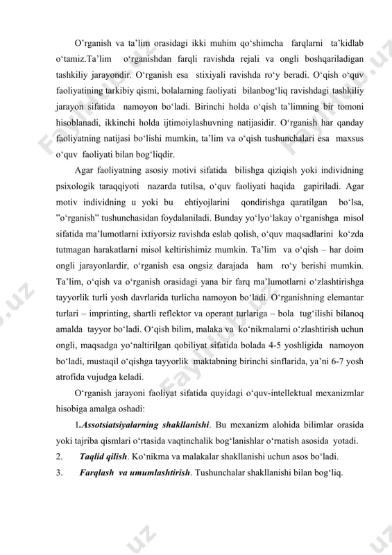 ni yaratish uchun asos hisoblanadi. o‘rganishning muvaffaqiyati turli xil omillarga bog‘liq, ular ichida quyidagi psixologik omillar muhim: o‘quv faoliyati motivatsiyasi, bilish jarayonlari - idrok, diqqat, xayol, xotira, tafakkur va nutqning ixtiyoriyligi, bolalarda irodaviy va boshqa shaxs xislatlari: ma’suliyat, tirishqoqlik, maqsadga intiluvchanlik, intizomlilik, onglilik, tartiblilik va boshqalarning mavjudligi. o‘quv faoliyati samaradorligining psixologik omillariga hamkorlik faoliyatidagi insonlar - o‘qituvchilar va sinfdoshlari bilan o‘zaro ta’sir qila olish ko‘nikmasi, intellektual rivojlanganlik va boshqalar kiradi. bilimlarni o‘zlashtirish jarayonida o‘rganishga bo‘lgan tayyorlik (ustanovka) muhim hisoblanadi, bunda o‘quv vazifalarining o‘qituvchi tomonidan qo‘yilishi, bola tomonidan qabul qilinishi muhim bo‘lib, bunda o‘qituvchi o‘rgatadi, bola o‘rganadi. rus psixologi a.n.leontyev inson faoliyatining psixik va amaliy shakllari mavjudligini, bola ongi aynan o‘quv faoliyatida o‘sishini ta’kidlaydi. d.b.elkonin esa o‘quv faoliyatining xususiyatlarini ko‘rsatib, uni mohiyatiga, mazmuniga va o‘zini namoyon etish shakliga ko‘ra ijtimoiyligini ta’kidlaydi. o‘quv faoliyati bu shunday faoliyatki, uning natijasida avvalo bolada o‘zgarish yuz beradi. uning mahsuli turli motivlar asosida qurilgan bo‘lishi darkor. …