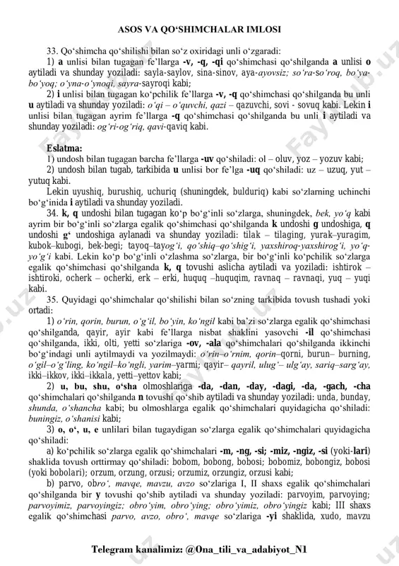 shilganda bu unli i aytiladi va shunday yoziladi: og‘ri-og‘riq, qavi-qaviq kabi. eslatma: 1) undosh bilan tugagan barcha fe’llarga -uv qo‘shiladi: ol – oluv, yoz – yozuv kabi; 2) undosh bilan tugab, tarkibida u unlisi bor fe’lga -uq qo‘shiladi: uz – uzuq, yut – yutuq kabi. lekin uyushiq, burushiq, uchuriq (shuningdek, bulduriq) kabi so‘zlarning uchinchi bo‘g‘inida i aytiladi va shunday yoziladi. 34. k, q undoshi bilan tugagan ko‘p bo‘g‘inli so‘zlarga, shuningdek, bek, yo‘q kabi ayrim bir bo‘g‘inli so‘zlarga egalik qo‘shimchasi qo‘shilganda k undoshi g undoshiga, q undoshi g‘ undoshiga aylanadi va shunday yoziladi: tilak – tilaging, yurak–yuragim, kubok–kubogi, bek-begi; tayoq–tayog‘i, qo‘shiq–qo‘shig‘i, yaxshiroq-yaxshirog‘i, yo‘q- yo‘g‘i kabi. lekin ko‘p bo‘g‘inli o‘zlashma so‘zlarga, bir bo‘g‘inli ko‘pchilik so‘zlarga egalik qo‘shimchasi qo‘shilganda k, q tovushi aslicha aytiladi va yoziladi: ishtirok – ishtiroki, ocherk – ocherki, erk – erki, huquq –huquqim, ravnaq – ravnaqi, yuq – yuqi kabi. 35. quyidagi qo‘shimchalar qo‘shilishi bilan so‘zning tarkibida tovush tushadi …