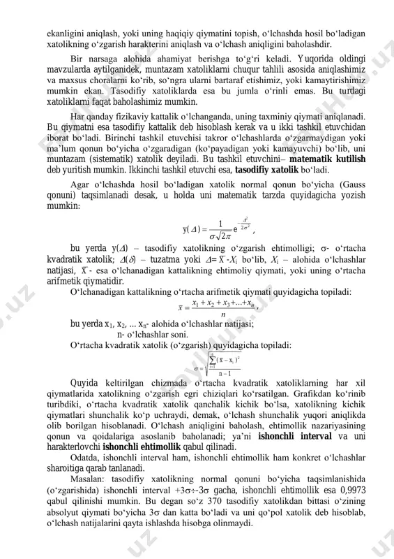 ifiy xatolikni mavjudligi takror o‘lchashlar natijasida ko‘rinadi va uni hisobga olish, o‘lchash natijasiga uni ta’siri (yoki o‘lchash aniqligini baholash) matematik statistika usuli yordamida amalga oshiriladi. bevosita o‘lchashlar natijasining xatoliklarini baholashda quyidagi funksiyadan foydalaniladi: y=f(x1,x2,...xn), bu yerda f – aniq funksiyadir, x1,x2,...xn– bevosita o‘lchash natijasi. xatolikni baholash uchun esa xatolikning taxminiy formulasidan foydalaniladi. absolyut (mutlaq) xatolikning maksimal qiymati quyidagi formula bo‘yicha hisoblanadi.  y y x x i x x i i m i       0 1 xatolikning nisbiy qiymati esa quyidagi formuladan topiladi:     m 1i x i xxi y i mi y x x y y y     tasodifiy xatolik esa (uning dispersiyasi) quyidagicha hisoblanadi:    y i x x i i m y x i m 2 2 2 1           o‘lchash vositalarini aniqligini, qanchalik aniq …
