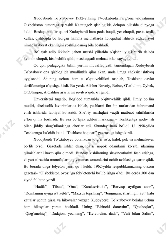 “maxsus topshiriq”, “jonginam, shartingni ayt” kabi kattalar uchun qissa va hikoyalar yozgan xudoyberdi to`xtaboyev bolalar uchun ham hikoyalar yarata boshladi. uning “birinchi daraxtim”, “qochoqlar”, “qizg’anchiq”, “dadajon, yozmang”, “kelvordim, dada”, “vali bilan salim”, “shoshqaloq”, “yashil-yashil” singari o`nlab hikoyalari yosh kitobxonlarda katta qiziqish uyg`otdi. inson olamga kelibdiki, ona allasi aytilibdiki bolaga rostgo`y bo`lish, yolg`on gapirmaslik masalasi qulog’iga quyiladi. chunki kim yolg`onchi bo`lsa, o`zgalarga riyokorlik ko`rsatsa, bir kun emas, bir kuni siri fosh bo`ladi, yolg`onchiligi oshkor bo`lgach, izza bo`lib odamlar yuziga tik boqa olmay qoladi. oddiy bir misol: adibning “shoshqaloq” hikoyasini olib ko`raylik. shavkat juda shoshqaloq bola, doimo shoshilganidan gap orasida yolg`on-yashiq gapni ham qistirib yuboraveradi. buni uning qo`shni ayol- komila xolaga yolg`on gapirib qo`yib, mana bunday izza bo`lib qolishi misolida ham bilib olamiz: bu orada shavkat nima qilmoqchi bo`lganini ham unutdi. u yon-veriga qaradi-da, to`nkani ustiga o`tirib oldi. bu maza ekan! so`ng oyoqlarini o`ynatib ashula ayta boshladi: -nay, nay, na-nay... -ha , …