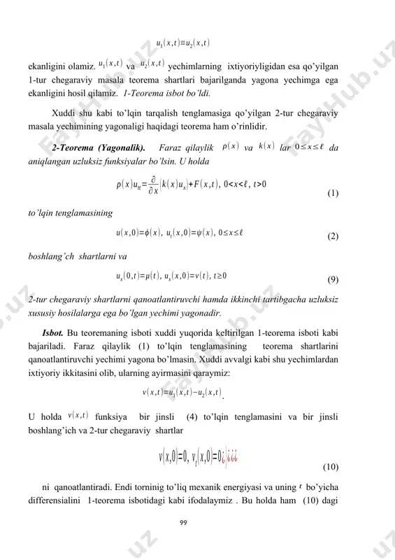 tlarni qanoatlantiradi. to’lqin to’la energiyasi birinchi hadi bo’laklab integrallashda o’rniga qo’yishni quyidagicha ifodalaymiz: . endi ifodani bo’yicha oraliqda integrallab hamda (11) dagi boshlang’ich shartlarni hisobga olib quyidagi ifodani hosil qilamiz: ikkinchi tomondan (6) dagi integral ostidagi ifodaning manfiymasligi va aniq integral ta’rifidan ekanligiga kelamiz. bu so’ngi ikki tengsizliklardan esa ni olamiz. xuddi oldingi teoremalar isboti oxiridagi mulohazalar yuritib, bu holda ham ekanligi va bundan esa ekanligini olamiz. 3-teorema isbot bo’ldi. xulosa. (1) to'lqin tenglamasiga qo’yilgan 1-, 2- va 3-tur chegaraviy masalalar ikkinchi tartibgacha uzluksiz xususiy hosilalarga ega funksiyalar to’plamida yagona yechimga ega ekan. yagonalik teoremailarini isbotlashda biz sistema to’liq mexanik energiyasi tebranishning har bir nuqtasida bir xil bo’lib va vaqtdan bog’liq emasligidan foydalandik. bo’laklab integrallash natijasida chegaraviy va boshlangich shartlardan foydalandik. tatbiq etilgan bu usul matematik fizikaning turli sohalari, xususan elektromagnit maydon nazariyasi, elastiklik nazariyasi va gidrodinamika masalalari yechimi yagonalik teoremalarini isbotlash uchun ishlatiladi. mustahkamlash uchun savol va topshiriqlar 1. …