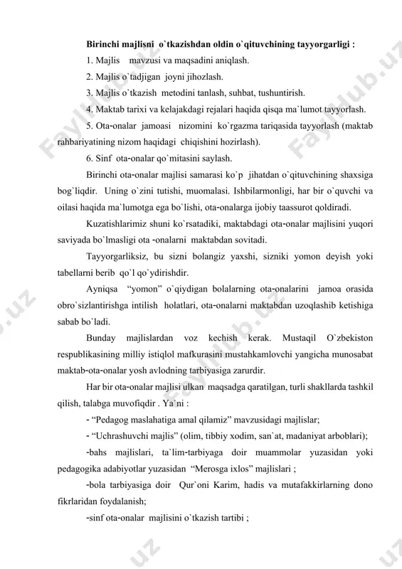 uning o`zini tutishi, muomalasi. ishbilarmonligi, har bir o`quvchi va oilasi haqida ma`lumotga ega bo`lishi, otaonalarga ijobiy taassurot qoldiradi. kuzatishlarimiz shuni ko`rsatadiki, maktabdagi otaonalar majlisini yuqori saviyada bo`lmasligi ota onalarni maktabdan sovitadi. tayyorgarliksiz, bu sizni bolangiz yaxshi, sizniki yomon deyish yoki tabellarni berib qo`l qo`ydirishdir. ayniqsa “yomon” o`qiydigan bolalarning otaonalarini jamoa orasida obro`sizlantirishga intilish holatlari, otaonalarni maktabdan uzoqlashib ketishiga sabab bo`ladi. bunday majlislardan voz kechish kerak. mustaqil o`zbekiston respublikasining milliy istiqlol mafkurasini mustahkamlovchi yangicha munosabat maktabotaonalar yosh avlodning tarbiyasiga zarurdir. har bir otaonalar majlisi ulkan maqsadga qaratilgan, turli shakllarda tashkil qilish, talabga muvofiqdir . ya`ni “pedagog maslahatiga amal qilamiz” mavzusidagi majlislar “uchrashuvchi majlis” (olim, tibbiy xodim, san`at, madaniyat arboblari) bahs majlislari, ta`limtarbiyaga doir muammolar yuzasidan yoki pedagogika adabiyotlar yuzasidan “merosga ixlos” majlislari bola tarbiyasiga doir qur`oni karim, hadis va mutafakkirlarning dono fikrlaridan foydalanish sinf otaonalar majlisini o`tkazish tartibi sinf o`qituvchisi va otaonalar qo`mitasi a`zolarining oldingi majlislarida qabul qilingan qarorlarining bajarilishi haqida …