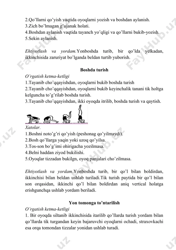 llar yonga oyoqlarni ochib turish (bu mashq to’ntarilishning ikkinchi yarmini o’rganishga yordam beradi) 3. bir oyoqda siltanib, ikkinchisida siltanib oyoqlarni ochib burilib qo’llarda turish (bu mashq to’ntarilishning birinchi yarmini o’zlashtirish bilan bog’liq) turgandan so’ng birinchi mashq kabi yordam ko’rsatiladi. 4.bir oyoqda siltanib, ikkinchisida itarilib yon tomonga to’ntarilish. xatolar. 1.qo’l va oyoqlar bir chiziqqa qo’yilmasa. 2.qo’lda turish orqali to’ntarilish bajarilmasa. 3.bosh orqaga egilmagan bo’lsa va o’quvchi qo’llarni kuyishda o’zini boshqara olmasa. 4.qo’llarda turish orqali to’ntarilish bajarilmasa hamda tana vertical chiziq bo’ylab emas, balki yon tomonga egilib bajarilsa. ehtiyotlash va yordam.amaliyotda uchta asosiy yordam qo’llaniladi. 1.bir qo’lda beldan ikkinchisida yelkadan ushlab 2.ikkala qo’l krest holatida beldan ushlab 3.ikkala qo’l bilan beldan ushlab a) yakkacho’p ustida muvozanat saqlash mashqlari; b) yakkacho’p ustida turli (burilish, sakrab yurish, sakrab tushish) mashqlar bajarish; v) “qaldirg’och” hosil qilish; a) yakkacho’p ustida muvozanat saqlash mashqlari; b) yakkacho’p ustida turli (burilish, sakrab yurish, sakrab tushish) mashqlar bajarish; v) “qaldirg’och” …