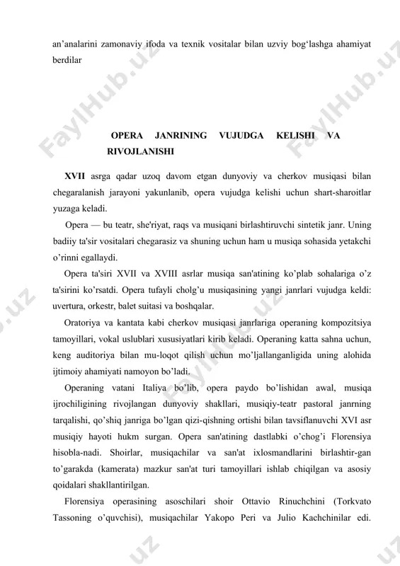 jtimoiy ahamiyati namoyon bo’ladi. operaning vatani italiya bo’lib, opera paydo bo’lishidan awal, musiqa ijrochiligining rivojlangan dunyoviy shakllari, musiqiy-teatr pastoral janrning tarqalishi, qo’shiq janriga bo’lgan qizi-qishning ortishi bilan tavsiflanuvchi xvi asr musiqiy hayoti hukm surgan. opera san'atining dastlabki o’chog’i florensiya hisobla-nadi. shoirlar, musiqachilar va san'at ixlosmandlarini birlashtir-gan to’garakda (kamerata) mazkur san'at turi tamoyillari ishlab chiqilgan va asosiy qoidalari shakllantirilgan. florensiya operasining asoschilari shoir ottavio rinuchchini (torkvato tassoning o’quvchisi), musiqachilar yakopo peri va julio kachchinilar edi. rinuchchini matni va peri musiqasi bilan yozilgan birinchi florensiya operasi — «dafna» 1594-yil korsi uyida namoyish etilgan. ikkinchi florensiya operasi ottavio ri-nuchchini va yakopo perining orfey haqidagi antik afsonasi aso-sida yaratilgan «evredika» operasi hisoblanadi. mazkur operaning yaratilishi fransuz qiroli genrix iv ning mariya medichi bilan 1600-yilda bo’lib o’tgan nikoh marosimiga bag’ishlangan. xuddi shu sujet asosida 1600-yilda julio kachchinining «ev-redika» operasi yozilgan. italiya operasining yana bir markazi rim edi. rimda opera teatri rim papasi urbanom viii ning …