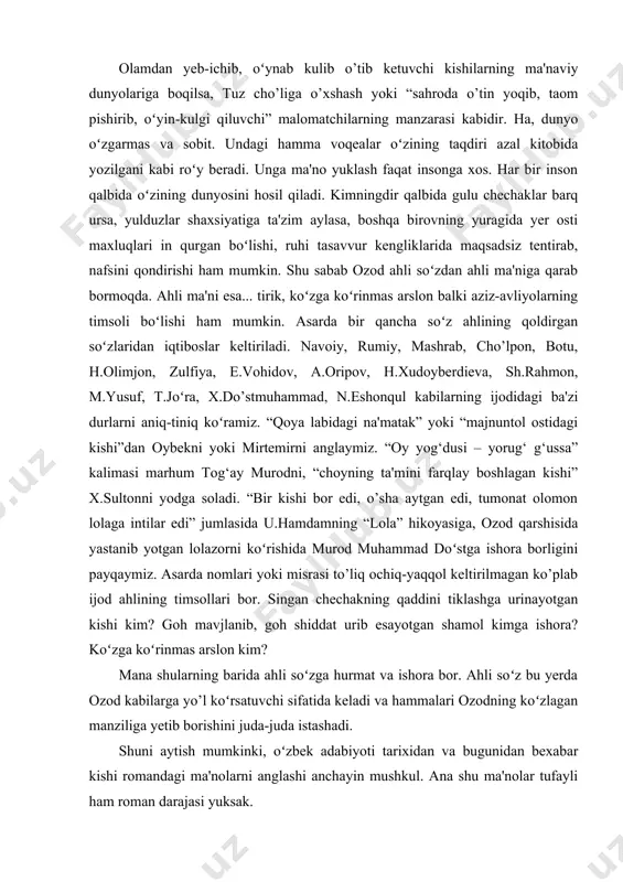 shi ham mumkin. shu sabab ozod ahli soʻzdan ahli ma'niga qarab bormoqda. ahli ma'ni esa... tirik, koʻzga koʻrinmas arslon balki aziz-avliyolarning timsoli boʻlishi ham mumkin. asarda bir qancha soʻz ahlining qoldirgan soʻzlaridan iqtiboslar keltiriladi. navoiy, rumiy, mashrab, cho’lpon, botu, h.olimjon, zulfiya, e.vohidov, a.oripov, h.xudoyberdieva, sh.rahmon, m.yusuf, t.joʻra, x.do’stmuhammad, n.eshonqul kabilarning ijodidagi ba'zi durlarni aniq-tiniq koʻramiz. “qoya labidagi na'matak” yoki “majnuntol ostidagi kishi”dan oybekni yoki mirtemirni anglaymiz. “oy yog‘dusi – yorug‘ g‘ussa” kalimasi marhum tog‘ay murodni, “choyning ta'mini farqlay boshlagan kishi” x.sultonni yodga soladi. “bir kishi bor edi, o’sha aytgan edi, tumonat olomon lolaga intilar edi” jumlasida u.hamdamning “lola” hikoyasiga, ozod qarshisida yastanib yotgan lolazorni koʻrishida murod muhammad doʻstga ishora borligini payqaymiz. asarda nomlari yoki misrasi to’liq ochiq-yaqqol keltirilmagan ko’plab ijod ahlining timsollari bor. singan chechakning qaddini tiklashga urinayotgan kishi kim? goh mavjlanib, goh shiddat urib esayotgan shamol kimga ishora? koʻzga koʻrinmas arslon kim? mana shularning barida ahli soʻzga hurmat va …
