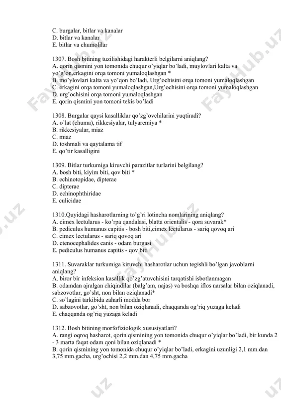 b. mo’ylovlari kalta va yo’qon bo’ladi, urg’ochisini orqa tomoni yumaloqlashgan c. erkagini orqa tomoni yumaloqlashgan,urg’ochisini orqa tomoni yumaloqlashgan d. urg’ochisini orqa tomoni yumaloqlashgan e. qorin qismini yon tomoni tekis bo’ladi 1308. burgalar qaysi kasalliklar qo’zg’ovchilarini yuqtiradi? a. о’lat (chuma), rikkesiyalar, tulyaremiya * b. rikkesiyalar, miaz c. miaz d. toshmali va qaytalama tif e. qo’tir kasalligini 1309. bitlar turkumiga kiruvchi parazitlar turlarini belgilang? a. bosh biti, kiyim biti, qov biti * b. echinotopidae, dipterae c. dipterae d. echinophthiridae e. culicidae 1310.quyidagi hasharotlarning to’g’ri lotincha nomlarining aniqlang? a. cimex lectularus - ko’rpa qandalasi, blatta orientalis - qora suvarak* b. pediculus humanus capitis - bosh biti,cimex lectularus - sariq qovoq ari c. cimex lectularus - sariq qovoq ari d. ctenocephalides canis - odam burgasi e. pediculus humanus capitis - qov biti 1311. suvaraklar turkumiga kiruvchi hasharotlar uchun tegishli bo’lgan javoblarni aniqlang? a. biror bir infeksion kasallik qo’zg’atuvchisini tarqatishi isbotlanmagan b. odamdan ajralgan chiqindilar …