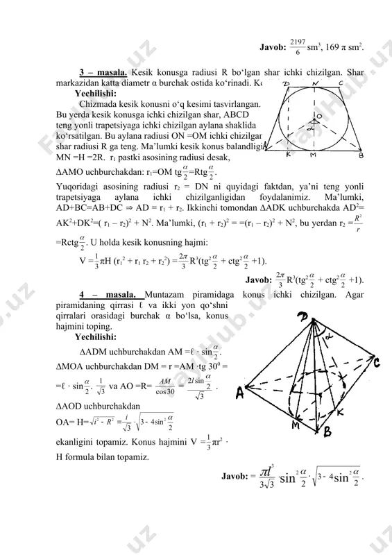 ak, ∆amo uchburchakdan: r1=om tg =rtg . yuqoridagi asosining radiusi r2 = dn ni quyidagi faktdan, ya’ni teng yonli trapetsiyaga aylana ichki chizilganligidan foydalanimiz. ma’lumki, ad+bc=ab+dc ( ad = r1 + r2. ikkinchi tomondan ∆adk uchburchakda ad2= ak2+dk2=( r1 – r2)2 + n2. ma’lumki, (r1 + r2)2 = =(r1 – r2)2 + n2, bu yerdan r2 = =rctg . u holda kesik konusning hajmi: v = πh (r12 + r1 r2 + r22) = r3(tg2 + ctg2 +1). javob: r3(tg2 + ctg2 +1). 4 – masala. muntazam piramidaga konus ichki chizilgan. agar piramidaning qirrasi ℓ va ikki yon qo‘shni qirralari orasidagi burchak α bo‘lsa, konus hajmini toping. yechilishi: ∆adm uchburchakdan am =ℓ · sin . ∆moa uchburchakdan dm = r =am ·tg 300 = =ℓ · sin . va ao =r= = . ∆aod uchburchakdan oa= н= ekanligini topamiz. konus hajmini v = πr2 · h formula bilan topamiz. javob: …
