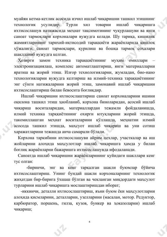 ика тараққиётининг муҳим омиллари – электронизациялаш, комплекс автоматлаштириш, янги материалларни яратиш ва жорий этиш. илғор технологияларни, жумладан, био-нано технологияларни вужудга келтириш ва илмий-техника тараққиётининг энг сўнги натижаларини жорий этиш, замонавий ишлаб чиқаришни ихтисослаштириш билан бевосита боғлиқдир. ишлаб чиқаришни ихтисослаштириш саноат корхоналарини ишини оқилона ташкил этиш ҳиобланиб, корхона биноларидан, асосий ишлаб чиқариш воситаларидан, материаллардан тежамли фойдаланишда, илмий техника тарққиётининг охирги ютуқларини жорий этишда, такомиллашган меҳнат воситаларини қўллашда, меҳнатни илмий асосода ташкил этишда, маҳсуот ишлаб чиқариш ва уни сотиш харажатларини тежашда анча самарали бўлади. корхона таркибини ихтисослашуви айрим цехлар, участкалар ва иш жойларини алоҳида маҳсулотлар ишлаб чиқаришга ҳамда у билан боғлиқ жараёнларни бажаришга ихтисослашувда ифодаланади. саноатда ишлаб чиқаришни жараёнларининг қуйидаги шакллари кенг тус олган: -биринчи, энг ва кенг тарқалган шакли буюмлар бўйича ихтисослаштириш. унинг бундай шакли корхоналарнинг технологик жиҳатдан бир-бирига ўхшаш бўлган ва чекланган миқдордаги маҳсулот турларини ишлаб чиқаришга мослаштиришдан иборат; -иккинчи, деталли ихтисослаштириш, яъни буюм ёки маҳсулотларни алоҳида қисмларини, деталларни, узелларини …