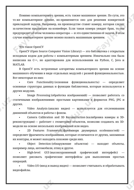 объектов, позволяя создавать их 3d-модели на основе нескольких изображений или видео. · 2d features framework (фреймворк двумерных особенностей) — определяет фрагменты изображения, которые отличаются от других, запоминая их контуры, и может находить похожие среди них. · object detection (обнаружение объектов) — находит объекты, например лица, автомобили, птиц и другое. · high-level gui (высокоуровневый графический интерфейс) — позволяет рисовать графические интерфейсы для выполнения простых операций. · video i/o (ввод и вывод видео) — позволяет считывать и обрабатывать видеофайлы. это только часть модулей opencv. подробнее о них и о других возможностях библиотеки можно прочитать в документации. где применяют компьютерное зрение и opencv компьютерное зрение уже повсюду в нашей жизни: роботы-пылесосы и автомобили объезжают препятствия, а соцсети находят фотографии с вами и спрашивают, вы ли это. компьютерное зрение используют для решения разных задач. распознавать текст. например, чтобы перевести этикетку, можно включить на телефоне приложение-переводчик и навести его на текст. приложение распознает его и …