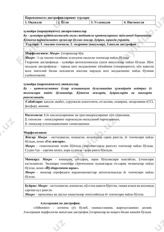 р хил алмашинув маҳсулотларининг тўпланиши билан ўзгаришлар юзага чиқади. паренхиматоз дистрофияларнинг турлари: 1. оқсилли 2. ёғли 3. углеводли 4. пигментли ҳужайра (паренхиматоз) диспротеинозлар бу - ҳужайра цитоплазмасида оқсил табиатли критмаларнинг тўпланиб боришидир. кўпинча паренхиматоз органлар бўлган жигар, буйрак, юракда учрайди. |турлари: 1. гиалин-томчили, 2. гидропик (вакуоляр), 3.шохли дистрофия | морфологияси: макро- ўзгаришлар йўқ. микро –1-да гиалин тоғайини эслатувчи оқсилли томчилар пайдо бўлади гидропик дистрофияда - ҳужайра цитоплазмасида сувли вакуолалар пайдо бўлади. шох моддали дистрофияда – терида шох моддасининг кўпайиши (гиперкератоз), кўп қаватли ясси эпителий билан қопланган шиллиқ пардада шох моддасининг пайдо бўлиши (лейкоплакия). ҳужайра (паренхиматоз) липидозлар бу – цитоплазматик ёғлар алмашинуви бузилишидан ҳужайрада нейтрал ёғ томчилари пайдо бўлишидир. кўпинча жигарда, буйракларда ва миокарда ривожланади. |сабаблари: қандли диабет, сурункали алкоголизм, оч қолиш, семириш, захарланиш (ссl, фосфор), анемия. | патогенези: 1.ёғ кислоталарининг ва триглицеридларнинг кўп сўрилиши, 2. гипоксия – липидларнинг пероксидли оксидланиб парчаланиши, 3. липидлар утилизациясининг секинлашиши. | морфологияси: жигар: макро – …
