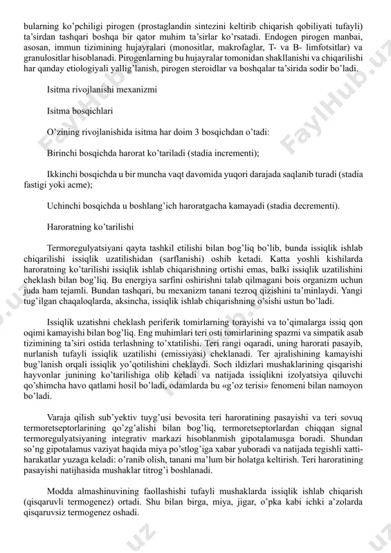 n pirogenlar leykositar kelib chiqishga ega, bular, masalan, 1 va 6 interleykinlar, o’sma nekrozi omillari, interferonlar, makrofagli yallig’lanishli 1α-oqsil, bularning ko’pchiligi pirogen (prostaglandin sintezini keltirib chiqarish qobiliyati tufayli) ta’sirdan tashqari boshqa bir qator muhim ta’sirlar ko’rsatadi. endogen pirogen manbai, asosan, immun tizimining hujayralari (monositlar, makrofaglar, t- va b- limfotsitlar) va granulositlar hisoblanadi. pirogenlarning bu hujayralar tomonidan shakllanishi va chiqarilishi har qanday etiologiyali yallig’lanish, pirogen steroidlar va boshqalar ta’sirida sodir bo’ladi. isitma rivojlanishi mexanizmi isitma bosqichlari o’zining rivojlanishida isitma har doim 3 bosqichdan o’tadi: birinchi bosqichda harorat ko’tariladi (stadia incrementi); ikkinchi bosqichda u bir muncha vaqt davomida yuqori darajada saqlanib turadi (stadia fastigi yoki acme); uchinchi bosqichda u boshlang’ich haroratgacha kamayadi (stadia decrementi). haroratning ko’tarilishi termoregulyatsiyani qayta tashkil etilishi bilan bog’liq bo’lib, bunda issiqlik ishlab chiqarilishi issiqlik uzatilishidan (sarflanishi) oshib ketadi. katta yoshli kishilarda haroratning ko’tarilishi issiqlik ishlab chiqarishning ortishi emas, balki issiqlik uzatilishini cheklash bilan bog’liq. bu energiya sarfini oshirishni …