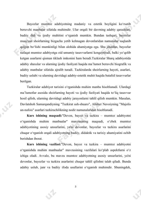 arlarini chuqur o‘rganish orqali adabiyotning badiiy, didaktik va tarixiy ahamiyatini ochib berishdan iborat. kurs ishining vazifasi:"devon, bayoz va tazkira – mumtoz adabiyotni o‘rganishda muhim manbaalar" mavzusining vazifalari ko‘plab aspektlarni o‘z ichiga oladi. avvalo, bu mavzu mumtoz adabiyotning asosiy unsurlarini, ya'ni devonlar, bayozlar va tazkira asarlarini chuqur tahlil qilishni talab qiladi. bunda adabiy uslub, janr va badiiy ifoda usullarini o‘rganish muhimdir. shuningdek, ushbu asarlar orqali o‘z zamonining ijtimoiy, madaniy va tarixiy kontekstini tushunish, adabiyotning rivojlanish jarayonlarini aniqlash vazifasi ham mavjud. kurs ishining predmeti:o‘zbek mumtoz adabiyotining asosiy shakllari bo‘lgan devonlar, bayozlar va tazkira asarlaridir. ushbu asarlar, o‘z ichida badiiy ijod, tarixiy ma'lumotlar, axloqiy saboqlar va madaniy qadriyatlarni aks ettiradi. kurs ishining tashkiliy tuzilmasi:ushbu kurs ishi 3 ta bob,6 ta reja,xulosa va foydalanilgan adabiyotlardan tashkil topgan. i.bob.devonlar – adabiy meros to‘plamlari. 1.1.devon tushunchasi va uning shakllanish tarixi. devon – mumtoz adabiyotning eng muhim manbalaridan biri bo‘lib, u shoirlarning she’riy ijod namunalari to‘plamini ifodalaydi. …