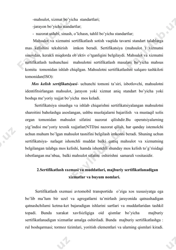 ikatlashga : rul boshqarmasi; tormoz tizimlari, yoritish elementlari va ularning qismlari kiradi. sertifikatlash sxemasi tuzishda barcha yig’uv jarayonni bo’yicha ketma-ketlikda sertifikatlash sxemasi ularning muddatlari belgilanadi. sxema tuzishdan maqsad ta’mirlash jarayoni ketmaketligida barcha jarayon elementlari sartifikatlanib boradi, jarayon orqaga qaytishi mumkin emas.sertifikatlashda sozlanadigan jarayon elementlari uchun alohida bajaruvchilar va ularga sifat ko’rsatkichlari hamda uni bajarish muddatlari belgilanadi hamda mas’ul shaxslardan qabul qilib olinadi. barcha bajariladigan elementlar sinovdan o’tkazilib ularni yig’ishdagi opertsiyalarga xatolik chegaralari belgilanadi, ish bajariganidan so’ng talab asosida tekshirib nazoratdan o’tkaziladi, talabga yaroqliligi uchun o’z muxri bilan tasdiqlaydi. 3.xizmatlarni sertifikatlash tartibi, xizmat va buyumlarni sertifikatlashda sinov laboratoriyalarining o’rni xizmatlarni sertifikatlash tartibi shundan iboratki qattiy uzel va agregatlarni yig’ish va qismlarga ajratish tartibi asosida tashkil etilib, ularning xato qilish chegaralari belgilanadi. bajarilgan ishlar laboratoriya sharoitida sinovdan o’tkazilib xizmat muddati belgilanadi.belgilangan ko’rsatkichlar element qatnashchilari uchun me’zon sifatida belgilanadi, ular bu talab asosida o’qitiladi hamdan attestasiyadan o’tkaziladi. bu ishlarni amalga oshirishda laboratoriyalarni o’rni …
