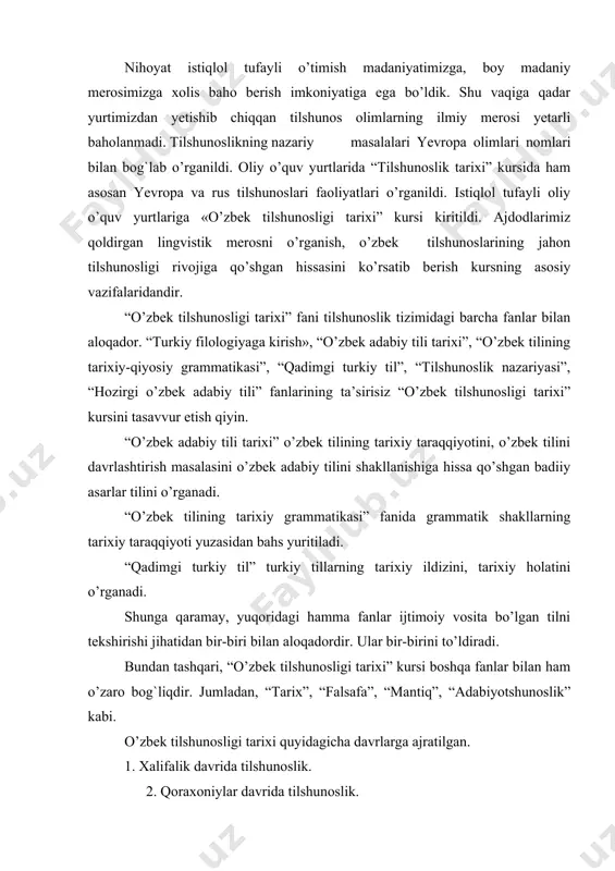 ning tarixiy taraqqiyoti yuzasidan bahs yuritiladi. “qadimgi turkiy til” turkiy tillarning tarixiy ildizini, tarixiy holatini o’rganadi. shunga qaramay, yuqoridagi hamma fanlar ijtimoiy vosita bo’lgan tilni tekshirishi jihatidan bir-biri bilan aloqadordir. ular bir-birini to’ldiradi. bundan tashqari, “o’zbek tilshunosligi tarixi” kursi boshqa fanlar bilan ham o’zaro bog`liqdir. jumladan, “тarix”, “falsafa”, “mantiq”, “adabiyotshunoslik” kabi. o’zbek tilshunosligi tarixi quyidagicha davrlarga ajratilgan. 1. хalifalik davrida tilshunoslik. 2. qoraxoniylar davrida tilshunoslik. 3. mo’g`ullar istilosi davrida tilshunoslik. 4. тemuriylar davrida tilshunoslik. 5. хonliklar davrida tilshunoslik. 6. chorizm va sho’rolar davrida tilshunoslik. 7. mustaqillik davrida tilshunoslik. abu nasr forobiy o’rta asrda yetishgan sharqning eng yirik mutafakkirlaridan biri. forobiy falsafa tarixida yirik mantiqshunos, faylasuf sifatida mashhur. u fanning barcha sohalarida qalam tebratgan va bu sohalarning har birida ajoyib asarlar yaratgan. uning tarjimai holi haqida arab olimlaridan biri ibn abu usaybia (1203-1270 yy.) o’zining «тabiblar darajasini belgilash uchun xabarlar chashmasi” nomli asarida qimmatli ma’lumotlar bergan. forobiyning to’la ismi abu nasr …