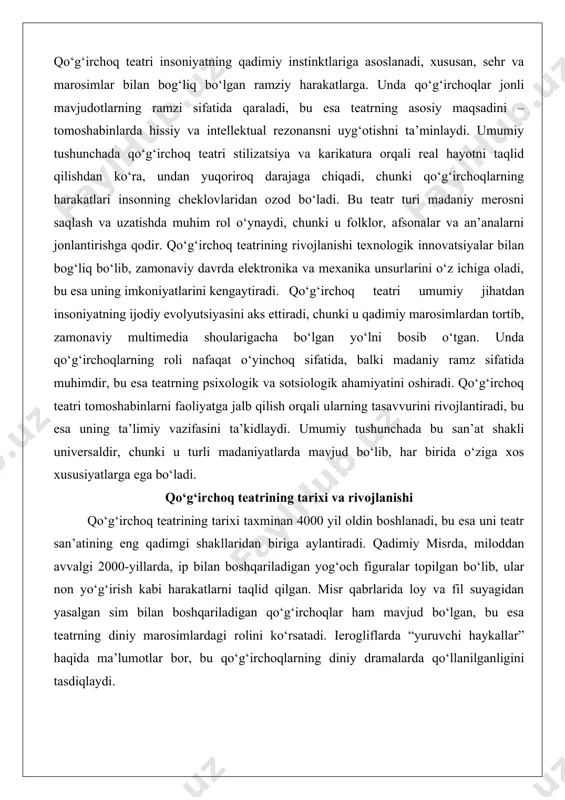 n’at shakli universaldir, chunki u turli madaniyatlarda mavjud bo‘lib, har birida o‘ziga xos xususiyatlarga ega bo‘ladi. qo‘g‘irchoq teatrining tarixi va rivojlanishi qo‘g‘irchoq teatrining tarixi taxminan 4000 yil oldin boshlanadi, bu esa uni teatr san’atining eng qadimgi shakllaridan biriga aylantiradi. qadimiy misrda, miloddan avvalgi 2000-yillarda, ip bilan boshqariladigan yog‘och figuralar topilgan bo‘lib, ular non yo‘g‘irish kabi harakatlarni taqlid qilgan. misr qabrlarida loy va fil suyagidan yasalgan sim bilan boshqariladigan qo‘g‘irchoqlar ham mavjud bo‘lgan, bu esa teatrning diniy marosimlardagi rolini ko‘rsatadi. ierogliflarda “yuruvchi haykallar” haqida ma’lumotlar bor, bu qo‘g‘irchoqlarning diniy dramalarda qo‘llanilganligini tasdiqlaydi. qadimiy yunonistonda qo‘g‘irchoq teatri miloddan avvalgi v asrda hujjatlashtirilgan, gerodot va ksenofont asarlarida zikr etilgan. yunoncha “nevrospastos” termini “ip bilan tortilgan” degan ma’noni bildiradi, bu ip-qo‘g‘irchoq mexanizmining dastlabki shaklini ko‘rsatadi. aristotel qo‘g‘irchoqlarning boshi, qo‘llari, ko‘zlari va oyoqlarini ip bilan boshqarishni ta’riflagan. yunon teatrida qo‘g‘irchoqlar oddiy tomoshabinlar uchun mo‘ljallangan bo‘lib, iii asrga kelib, iliada va odisseya kabi asarlar qo‘g‘irchoqlar bilan …