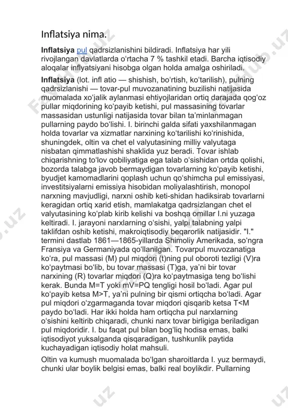 ʻzgarmaganda tovar miqdori qisqarib ketsa t<m paydo boʻladi. har ikki holda ham ortiqcha pul narxlarning oʻsishini keltirib chiqaradi, chunki narx tovar birligiga beriladigan pul miqdoridir. i. bu faqat pul bilan bogʻliq hodisa emas, balki iqtisodiyot yuksalganda qisqaradigan, tushkunlik paytida kuchayadigan iqtisodiy holat mahsuli. oltin va kumush muomalada boʻlgan sharoitlarda i. yuz bermaydi, chunki ular boylik belgisi emas, balki real boylikdir. pullarning zarur miqdori uning xazinalik vazifasi orqali boshqarib turiladi. agar tangalar xarid uchun zarur boʻlganidan ortiq boʻlsa, ortiqcha pul xazina sifatida toʻplanadi va bunda ular qadrsizlanmaydi. bozorda tovarlar koʻpayib pulga ehtiyoj boʻlganda ular jamgʻarmadan olinib yana savdo muomalalarida qatnashadi. qogʻoz pullar real boylik emas, balki uning ramzidir. qogʻoz pullar boylik vazifasini oʻtay olmaydi va ularning ortiqchaligi i.ga sabab boʻladi. shu sababli pul jamgʻarmalarini koʻchmas mulk yoki qimmatbaho buyumlar sotib olish yoʻli bilan saqlash ishonchliroq hisoblanadi. gʻarb ilmiy manbalarida yillik i. surʼati 10% gacha boʻlganda qisman (moʻʼtadil) hisoblanib, ijtimoiy mushkullik deb …