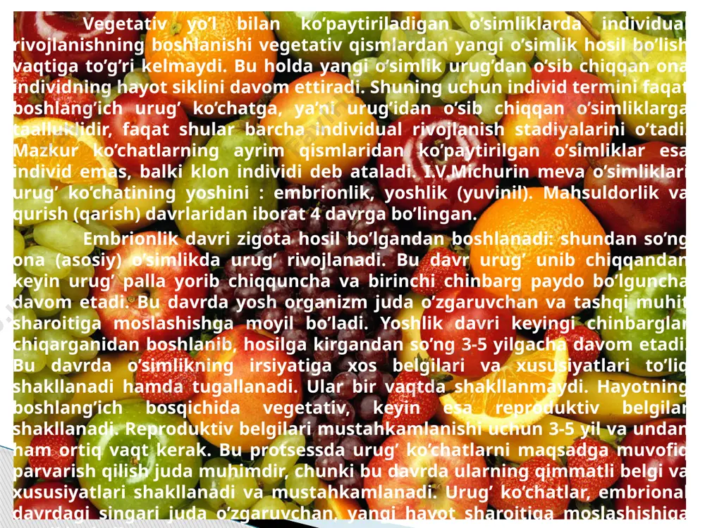 davri. bu davr urug’ unib chiqqan ko’chat o’tkazilgan paytdan boshlab, u birinchi marta hosil berishi bilan tugaydi. bu davrda daraxtning asosiy shohlari va popuk hamda so’ruvchi ildizlari bilan birga asosiy ildizlari o’sadi. bu davrda shoh-shabba shakllanadi: o’sish sharoiti yaxshilanadi va baquvvat ildiz sistemasi hosil bo’ladi, asosiy shohlarning o’sishi tartibga solinadi. meva daraxtlarining o’sish davrlari. www.arxiv.uz ikkinchi davr - o’sish va hosil berish davri. bu davr meva daraxti birinchi hosilga kirgan vaqtdan boshlab, muttasil hosil berguncha bo’lgan rivojlanish vaqtini o’z ichiga oladi. bu davrda daraxtning asosiy shohlari va ildizi kuchli o’sishda davom etadi, mayda shohchalarning soni ortadi. meva hosili oshadi, har yili hosil berish tendensiyasi saqlanadi. bu davrda daraxtning shoh-shabbasi shakllanaveradi, mayda shohchalarning hosil bo’lishi tezlashadi, shuning uchun agrotexnika tadbirlarini qo’llanish yo’li bilan daraxtlarning o’sishi va hosil berishiga qulay sharoit yaratish ishlari olib borilishi kerak. uchinchi davr - hosil berish va o’sish davri. bu davr muayyan daraxt to’la hosilga kirganidan boshlab, …