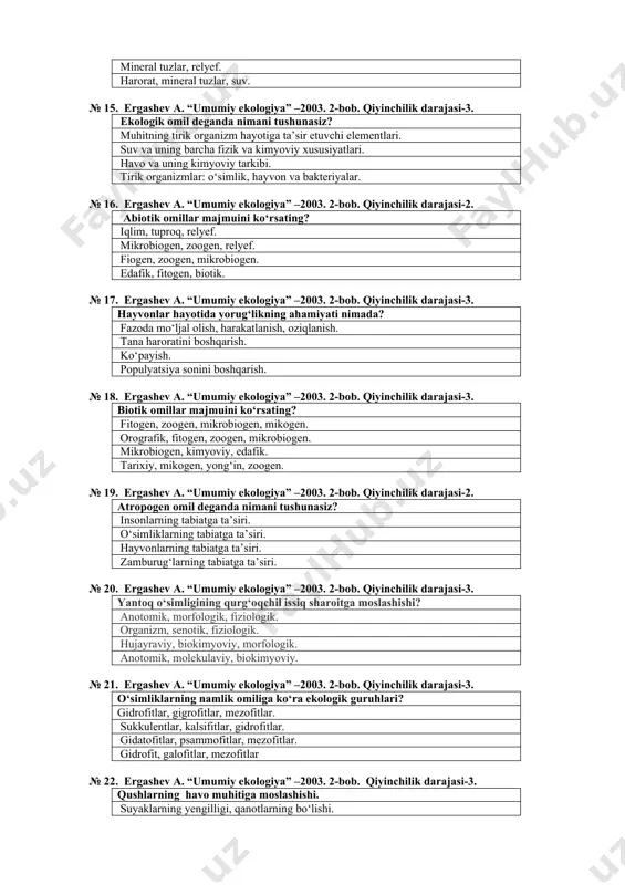 nimalardan iborat? relyef, tuproq, suv. harorat, suv, yorug‘lik. mineral tuzlar, relyef. harorat, mineral tuzlar, suv. № 15. ergashev a. “umumiy ekologiya” –2003. 2-bob. qiyinchilik darajasi-3. ekologik omil deganda nimani tushunasiz? muhitning tirik organizm hayotiga ta’sir etuvchi elementlari. suv va uning barcha fizik va kimyoviy xususiyatlari. havo va uning kimyoviy tarkibi. tirik organizmlar: о‘simlik, hayvon va bakteriyalar. № 16. ergashev a. “umumiy ekologiya” –2003. 2-bob. qiyinchilik darajasi-2. abiotik omillar majmuini kо‘rsating? iqlim, tuproq, relyef. mikrobiogen, zoogen, relyef. fiogen, zoogen, mikrobiogen. edafik, fitogen, biotik. № 17. ergashev a. “umumiy ekologiya” –2003. 2-bob. qiyinchilik darajasi-3. hayvonlar hayotida yorug‘likning ahamiyati nimada? fazoda mо‘ljal olish, harakatlanish, oziqlanish. tana haroratini boshqarish. kо‘payish. populyatsiya sonini boshqarish. № 18. ergashev a. “umumiy ekologiya” –2003. 2-bob. qiyinchilik darajasi-3. biotik omillar majmuini kо‘rsating? fitogen, zoogen, mikrobiogen, mikogen. orografik, fitogen, zoogen, mikrobiogen. mikrobiogen, kimyoviy, edafik. tarixiy, mikogen, yong‘in, zoogen. № 19. ergashev a. “umumiy ekologiya” –2003. 2-bob. qiyinchilik darajasi-2. atropogen omil …