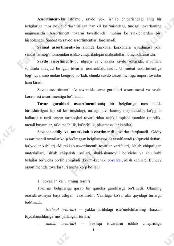 r kabilar). murakkab assortimentli tovarlar vazifalari, ishlab chiqarilgan materiallari, ishlab chiqarish usullari, shakl-shamoyili bo’yicha va shu kabi belgilar bo’yicha bo’lib chiqiladi (kiyim-kechak, poyafzal, idish kabilar). bunday assortimentda tovarlar turi ancha ko’p bo’ladi. 1. tovarlar va ularning tasnifi tovarlar belgilariga qarab bir qancha guruhlarga bo'linadi. ularning orasida asosiysi bajaradigan vazifasidir. vazifaga ko’ra, ular quyidagi turlarga bominadi: · iste’mol tovarlari — yakka tartibdagi iste’molchilarning shaxsan foydalanishlariga mo’ljallangan turlari; · sanoat tovarlari — boshqa tovarlarni ishlab chiqarishga momjallangan va uning xomashyo va texnologik ta ’m inotini yaratuvchi turlari; · tashkiliy texnika tovarlari — m a’muriy-boshqaruv faoliyatini tashkil qilishni yaxshilashga momjallangan turlari. tovarlaming har bir turi turkumlarga bominadi. taqsimlash asosini tovarlaming vazifasi va ehtiyojlarni qondirish tashkil etadi. tovarlar turkumi — ehtiyojlarning umumlashtirilgan guruh- larini qondiruvchi ko’plab tovarlardan iborat. iste’mol tovarlarining turkumlaridan biri tibbiyot tovarlari turkumidir. tibbiyot tovarlari turkumi inson salomatligini ta ’minlashda ijtimoiy ehtiyojlarni qondirishga momjallangan, tashxis qo’yish, davolash va kasallikning oldini olishda qomlaniladi, …