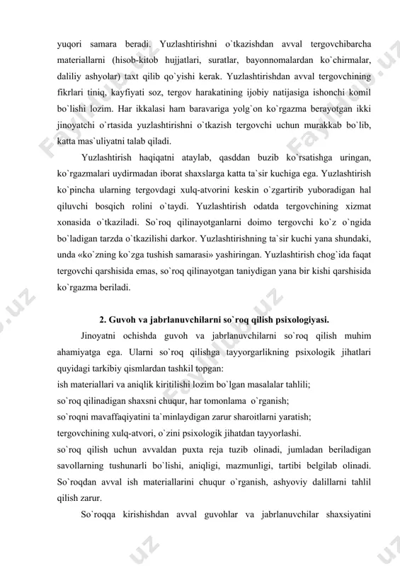 `minlaydigan zarur sharoitlarni yaratish; tergovchining xulq-atvori, o`zini psixologik jihatdan tayyorlashi. so`roq qilish uchun avvaldan puxta reja tuzib olinadi, jumladan beriladigan savollarning tushunarli bo`lishi, aniqligi, mazmunligi, tartibi belgilab olinadi. so`roqdan avval ish materiallarini chuqur o`rganish, ashyoviy dalillarni tahlil qilish zarur. so`roqqa kirishishdan avval guvohlar va jabrlanuvchilar shaxsiyatini o`rganish talab etiladi. rasmiy so`roq oldidan tergovchi kuzatish orqali guvoh yoki jabrlanuvchining tashqi qiyofasi, madaniyati nutqining alomatlari, yuz ifodasi, hayronlik, loqaydlik, hayajon, qo`rquv, xotirjamlik kabilarni aniqlasa bu ishga ijobiy ta`sir etadi. guvohlar va jabrlanuvchilarni chaqirtirish vaqti va usuli, tergov harakati o`tkazilayotgan sharoit va joy alohida psixologik ahamiyatga ega. bezorilik, bosqinchilik, qiz iffatiga tegish kabi jinoiy ishlarning tergovida zudlik bilan so`roq qilish bilan birga jinoyatchini qidirib topish va hibsga olish uchun zarur ma`lumotlar jamlanganidan keyin guvohlar va jabrlanuvchilarni qaytadan batafsil so`roq qilish maqsadga muvofiqdir. psixologik nuqtai nazardan guvoh yoki jabrlanuvchini so`roqqa chaqirish vaqtini belgilayotib, ish manfaatlari bilan chaqirilayotganlarning imkoniyatlari va manfaatlarini uyg`unlashtirishga intilish lozim. so`roq …