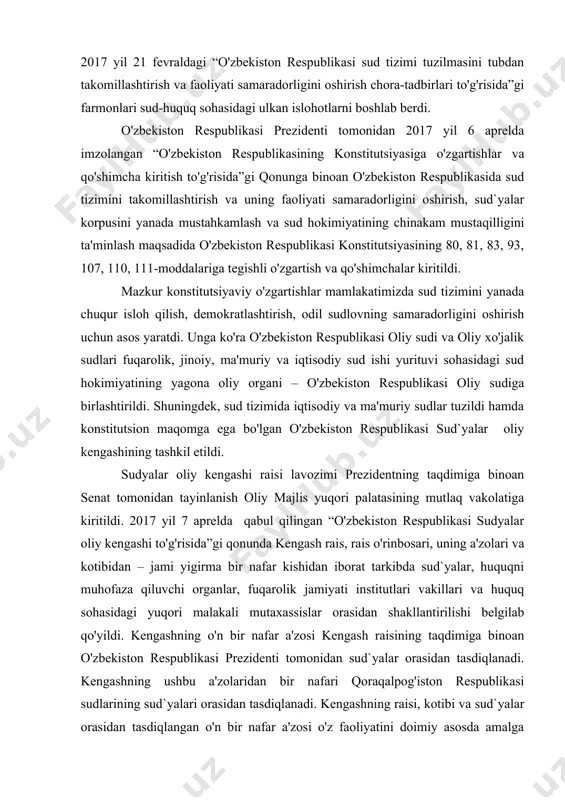 ligini ta'minlash maqsadida o'zbekiston respublikasi konstitutsiyasining 80, 81, 83, 93, 107, 110, 111-moddalariga tegishli o'zgartish va qo'shimchalar kiritildi. mazkur konstitutsiyaviy o'zgartishlar mamlakatimizda sud tizimini yanada chuqur isloh qilish, demokratlashtirish, odil sudlovning samaradorligini oshirish uchun asos yaratdi. unga ko'ra o'zbekiston respublikasi oliy sudi va oliy xo'jalik sudlari fuqarolik, jinoiy, ma'muriy va iqtisodiy sud ishi yurituvi sohasidagi sud hokimiyatining yagona oliy organi – o'zbekiston respublikasi oliy sudiga birlashtirildi. shuningdek, sud tizimida iqtisodiy va ma'muriy sudlar tuzildi hamda konstitutsion maqomga ega bo'lgan o'zbekiston respublikasi sud`yalar oliy kengashining tashkil etildi. sudyalar oliy kengashi raisi lavozimi prezidentning taqdimiga binoan senat tomonidan tayinlanish oliy majlis yuqori palatasining mutlaq vakolatiga kiritildi. 2017 yil 7 aprelda qabul qilingan “o'zbekiston respublikasi sudyalar oliy kengashi to'g'risida”gi qonunda kengash rais, rais o'rinbosari, uning a'zolari va kotibidan – jami yigirma bir nafar kishidan iborat tarkibda sud`yalar, huquqni muhofaza qiluvchi organlar, fuqarolik jamiyati institutlari vakillari va huquq sohasidagi yuqori malakali mutaxassislar orasidan shakllantirilishi …