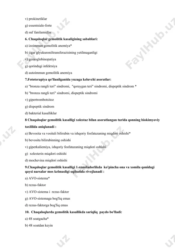 qdori oshishi 9.chaqaloqlar gemolitik kasalligi 1-xomiladorlikda ko'pincha ona va xomila qonidagi qaysi narsalar mos kelmasligi oqibatida rivojlanadi : a) avo-sistema* b) rezus-faktor v) avo-sistema i rezus-faktor g) avo-sistemaga bog'liq emas d) rezus-faktorga bog'liq emas 10. chaqaloqlarda gemolitik kasallikda sariqliq paydo bo'lladi: a) 48 soatgacha* b) 48 soatdan keyin v) 7 kundan so'ng g) 10 sutkadan so'ng d) 4-sutkada 11. chaqaloqlar gemolitik kassaligi namoyon bo'ladi : a) gepatosplenomegaliya, anemiya * b) gemorragik sindrom v) trombotsitopeniya g) anemiya d) dispepsik sindrom 12. chaqaoloqlar gemolitik kasalligi terapiyasida ishlatiladi: a)standart immunoglobulinning vena ichiga yuborilishi, qon almashtirish va fototerapiya* b) fototerapiya v) antibakterial terapiya g) qon almashtirish d) gormonal terapiya 13. giperbilirubinemiyada bevosita bilirubinning oshishi kuzatiladi : a) 1-antitripsin defitsiti, o't yo'llari atreziyasi, fetal gepatitda* b)morfo-funktsional yetishmaganlik oqibatidagi kon'yugatsion sariqlik, v) o't yo'llari atreziyasida g) fetal gepatitda d) chaqaloqlar gemolitik kasalligida 14. chaqaloqlar gemolitik kasalligida qon quyish amaliyotida rezus-faktor bo'yicha eritrotsitar massa qo'llaniladi: a) rh-manfiy …