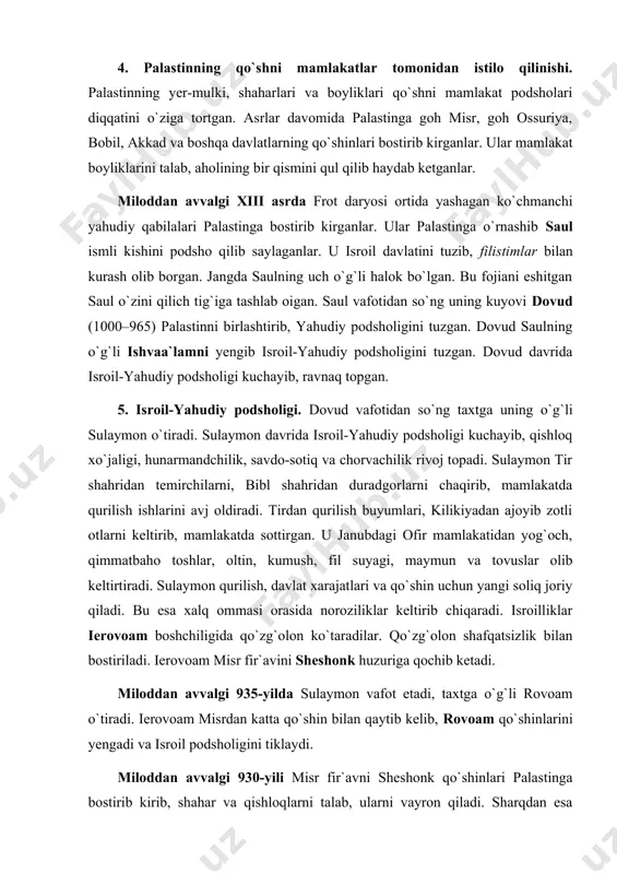 iqaradi. isroilliklar ierovoam boshchiligida qo`zg`olon ko`taradilar. qo`zg`olon shafqatsizlik bilan bostiriladi. ierovoam misr fir`avini sheshonk huzuriga qochib ketadi. miloddan avvalgi 935-yilda sulaymon vafot etadi, taxtga o`g`li rovoam o`tiradi. ierovoam misrdan katta qo`shin bilan qaytib kelib, rovoam qo`shinlarini yengadi va isroil podsholigini tiklaydi. miloddan avvalgi 930-yili misr fir`avni sheshonk qo`shinlari palastinga bostirib kirib, shahar va qishloqlarni talab, ularni vayron qiladi. sharqdan esa mamlakatga ossuriya qo`shinlari bostirib kiradilar. ossuriya podshosi salamansar va sargon ii davrlarida isroil podsholigi ossur qo`shinlari tomonidan tor-mor etiladi. sargon ii miloddan avvalgi 722-yili samariya shahrini bosib olib, isroil podshosi osiyani, 27290 isroillikni asir qilib olib ketadi va ularni midiya va mesopotamiyaga joylashtiradi. isroilga esa aramcy fuqarolarini joylashtiradi. shu tariqa isroil podsholigi barham topadi. ammo keyinchalik yahudiy podsholigi o`z mustaqilligini biroz tiklab oladi. ammo yahudiy podsholigining mustaqilligi uzoqqa cho`zilmaydi. miloddan avvalgi vii asr oxirida palastin misrliklar tomonidan bosib olinadi. miloddan avvalgi 597–586-yillarda palastin bobil podshosi navoxodonosor ii qo`shinlari tomonidan istilo …