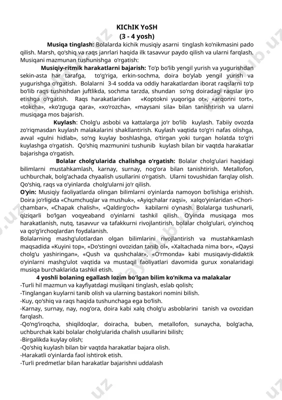 bolalarning mashg‘ulotlardan olgan bilimlarini rivojlantirish va mustahkamlash maqsadida «kuyini top», «do‘stingni ovozidan tanib ol», «xaltachada nima bor», «qaysi cholg‘u yashiringan», «qush va qushchalar», «o‘rmonda» kabi musiqaviy-didaktik o‘yinlarni mashg‘ulot vaqtida va mustaqil faoliyatlari davomida gurux xonalaridagi musiqa burchaklarida tashkil etish. 4 yoshli bolaning egallash lozim bo‘lgan bilim ko‘nikma va malakalar -turli hil mazmun va kayfiyatdagi musiqani tinglash, eslab qolish; -tinglangan kuylarni tanib olish va ularning bastakori nomini bilish. -kuy, qo‘shiq va raqs haqida tushunchaga ega bo‘lish. -karnay, surnay, nay, nog‘ora, doira kabi xalq cholg‘u asboblarini tanish va ovozidan farqlash. -qo‘ng‘iroqcha, shiqildoqlar, doiracha, buben, metallofon, sunaycha, bolg‘acha, uchburchak kabi bolalar cholg‘ularida chalish usullarini bilish; -birgalikda kuylay olish; -qo‘shiq kuylash bilan bir vaqtda harakatlar bajara olish. -harakatli o‘yinlarda faol ishtirok etish. -turli predmetlar bilan harakatlar bajarishni uddalash o‘rta yosh (4-5 yosh) musiqa tinglash: bolalarning musiqa tinglashga bo‘lgan ishtiyoqlarini qo‘llab quvatlash va rivojlantirish. tinglangan asarninig mazmuni va harakterini ajrata olish, bu haqida suhbat qurish …