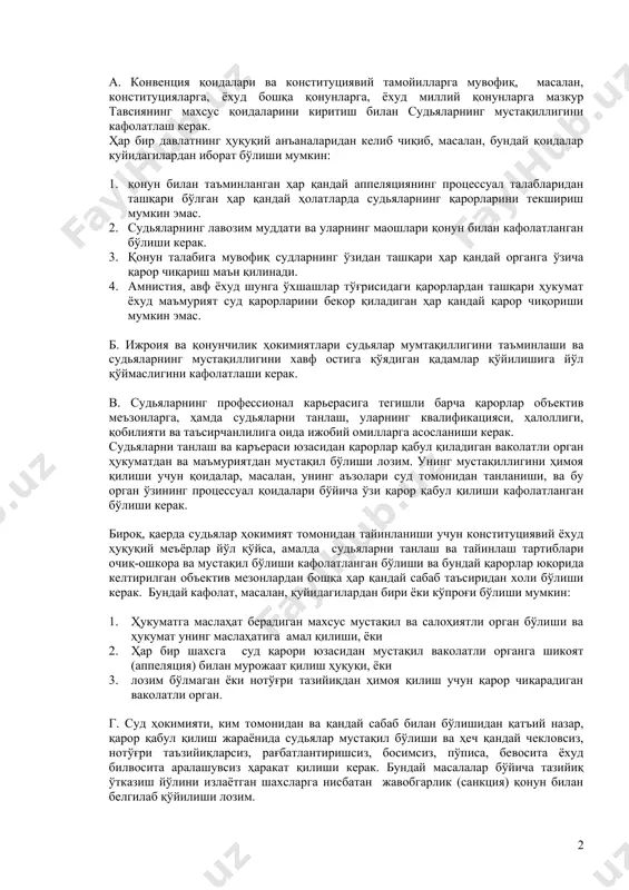 яда мустаҳкамланган тамойиллар, ундан мустаснолар матндан маълум, профессионал судьяларга нисбатан, масалан, судьяларнинг маоши ва карьерасига тегишли тамойиллар амал қилади. тамойил i. судьяларнинг мустақиллиги бўйича умумий тамойиллар 1. судьяларнинг мустақиллигини ҳурмат қилиш, ҳимоя қилиш ва қўллаб қувватлаш учун барча зарур чоралар кўрилиши лозим. 2. хусусан қуйидаги чораларни кўриш керак, а. конвенция қоидалари ва конституциявий тамойилларга мувофиқ, масалан, конституцияларга, ёхуд бошқа қонунларга, ёхуд миллий қонунларга мазкур тавсиянинг махсус қоидаларини киритиш билан судьяларнинг мустақиллигини кафолатлаш керак. ҳар бир давлатнинг ҳуқуқий анъаналаридан келиб чиқиб, масалан, бундай қоидалар куйидагилардан иборат бўлиши мумкин: 1. қонун билан таъминланган ҳар қандай аппеляциянинг процессуал талабларидан ташқари бўлган ҳар қандай ҳолатларда судьяларнинг қарорларини текшириш мумкин эмас. 2. судьяларнинг лавозим муддати ва уларнинг маошлари қонун билан кафолатланган бўлиши керак. 3. қонун талабига мувофиқ судларнинг ўзидан ташқари ҳар қандай органга ўзича қарор чиқариш маън қилинади. 4. амнистия, авф ёхуд шунга ўхшашлар тўғрисидаги қарорлардан ташқари ҳукумат ёхуд маъмурият суд қарорларини бекор қиладиган ҳар …